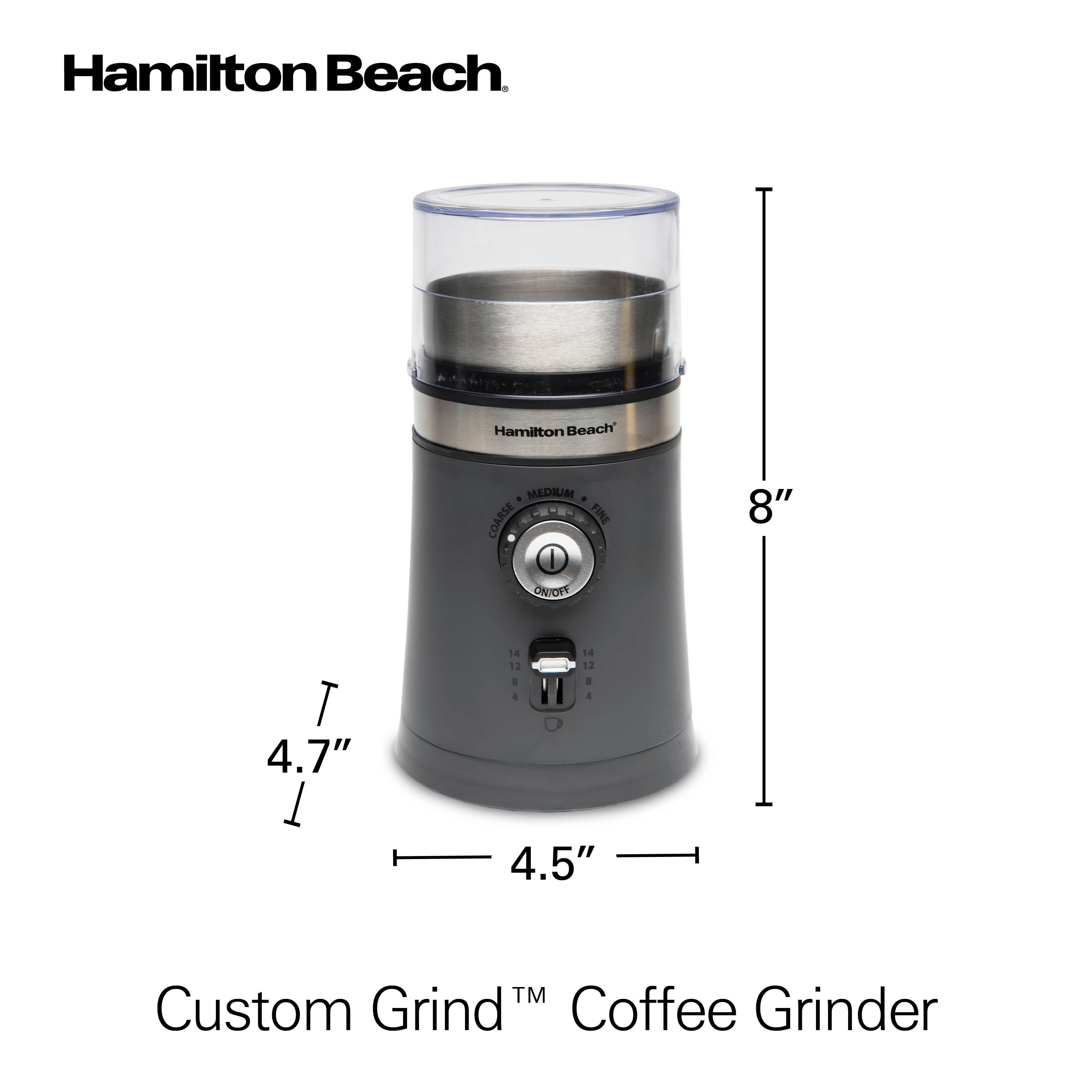 Hamilton Beach
Custom Grind™ Coffee Grinder
Hamilton Beach
MEDIUM
COARSE
FINE
ONIONY
8"
4.7"
4.5"
5"