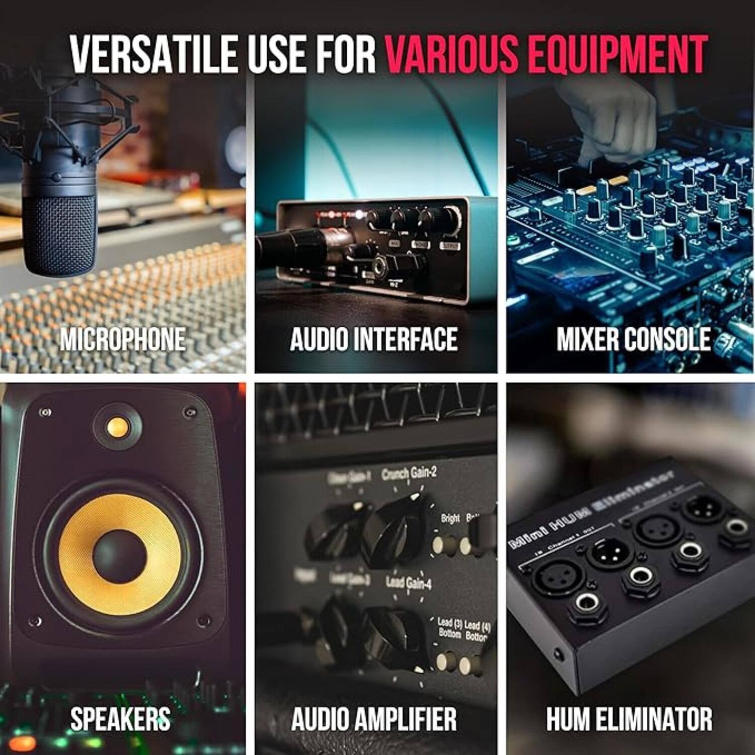 VERSATILE USE FOR VARIOUS EQUIPMENT

- MICROPHONE
- AUDIO INTERFACE
- MIXER CONSOLE
- SPEAKERS
- AUDIO AMPLIFIER
- HUM ELIMINATOR
