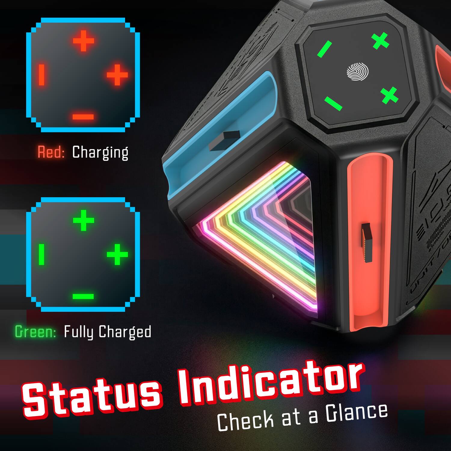 Red: Charging  
Green: Fully Charged  

Status Indicator  
Check at a Glance