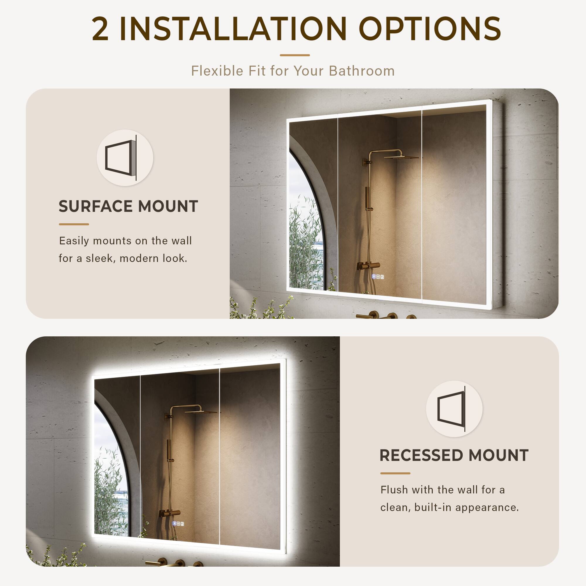 2 INSTALLATION OPTIONS  
Flexible Fit for Your Bathroom  

SURFACE MOUNT  
Easily mounts on the wall for a sleek, modern look.  

RECESSED MOUNT  
Flush with the wall for a clean, built-in appearance.