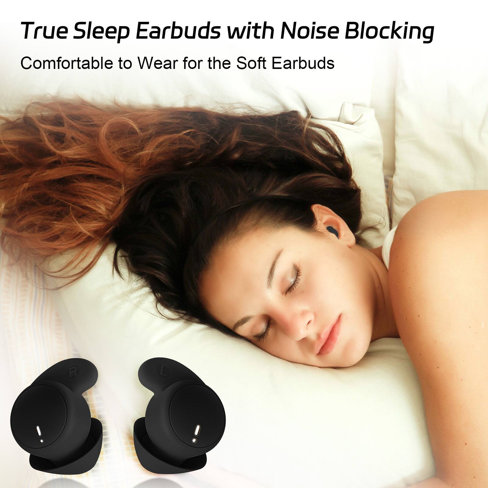 True Sleep Earbuds with Noise Blocking  
Comfortable to Wear for the Soft Earbuds