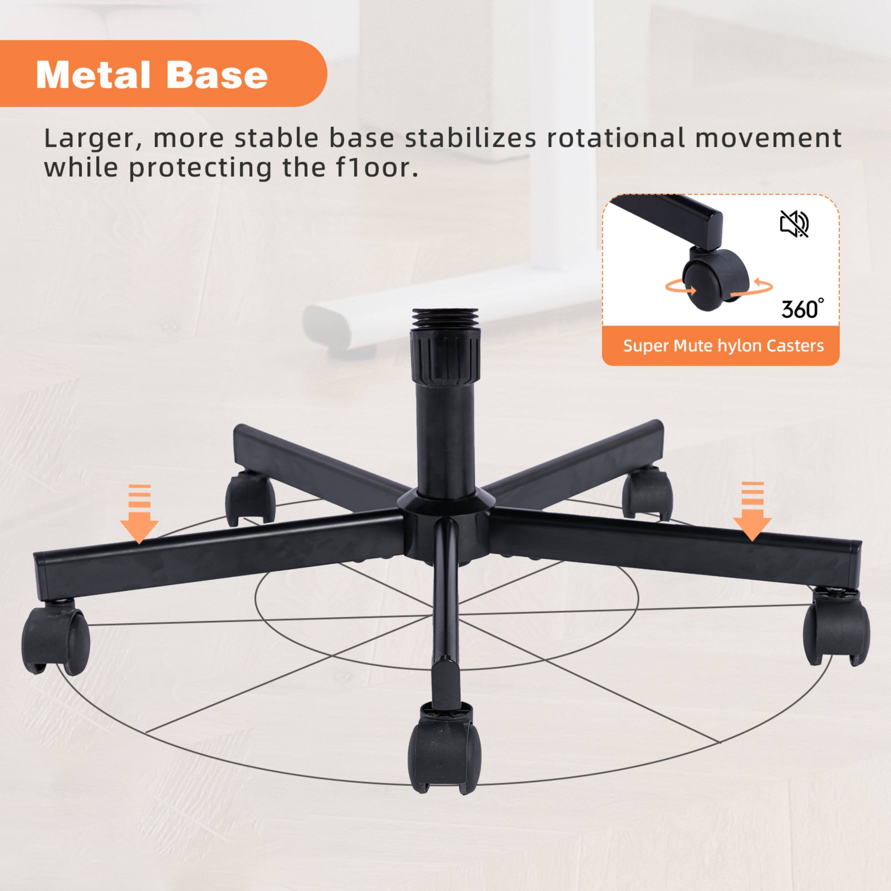 Metal Base

Larger, more stable base stabilizes rotational movement while protecting the floor.

360° Super Mute hylon Casters