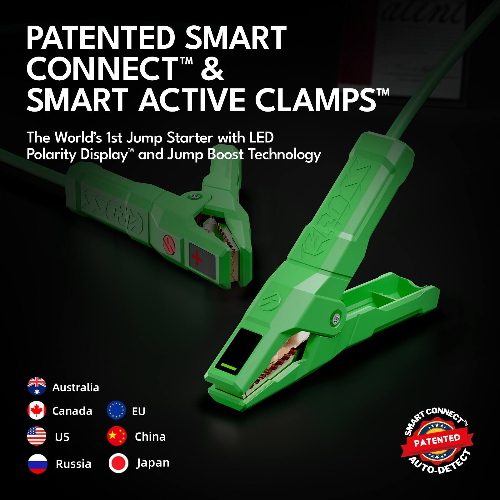 PATENTED SMART CONNECT™ & SMART ACTIVE CLAMPS™  
The World's 1st Jump Starter with LED Polarity Display™ and Jump Boost Technology  

Australia  
Canada  
US  
Russia  
EU  
China  
Japan  

PATENTED AUTO-DETECT