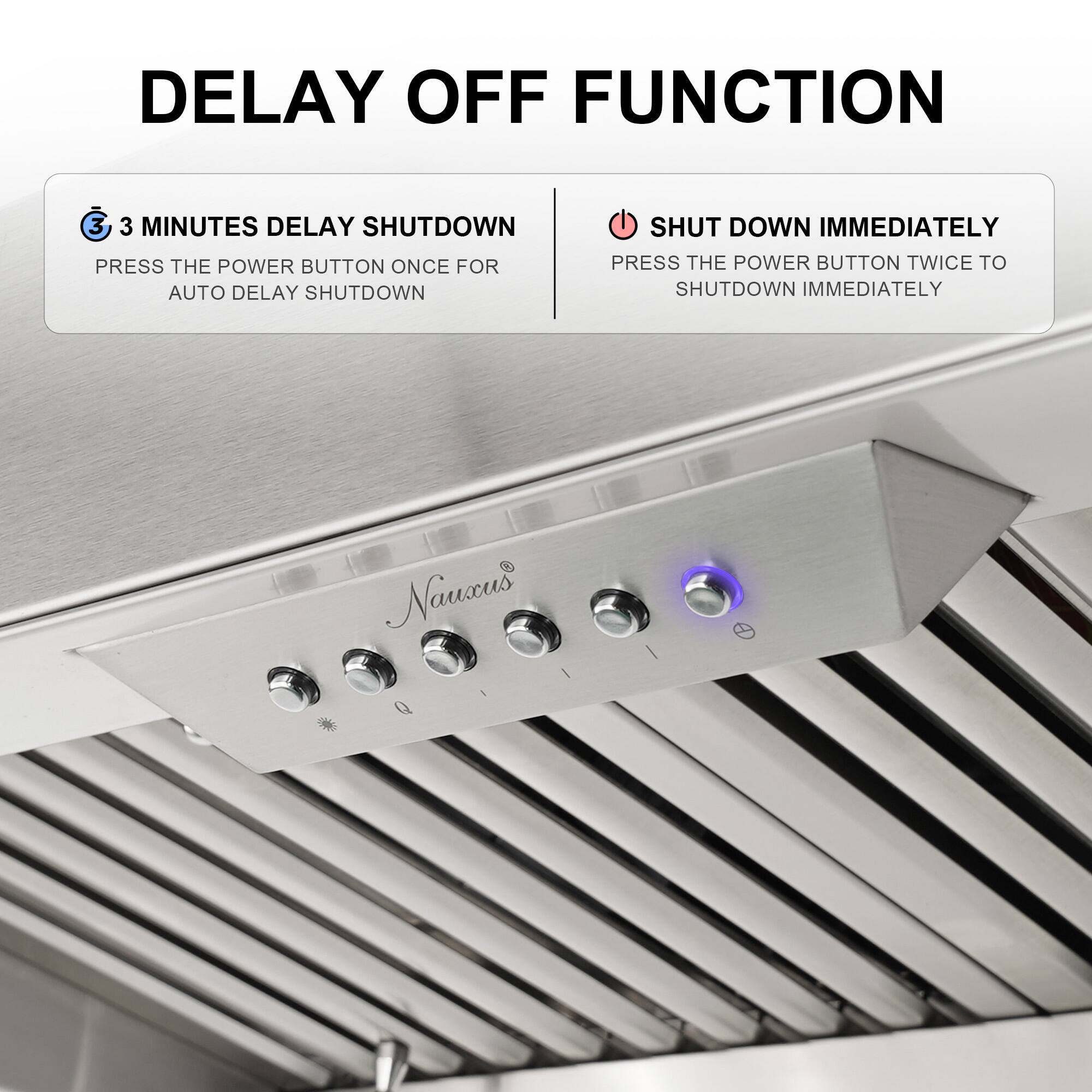 DELAY OFF FUNCTION

3 MINUTES DELAY SHUTDOWN
PRESS THE POWER BUTTON ONCE FOR AUTO DELAY SHUTDOWN

SHUT DOWN IMMEDIATELY
PRESS THE POWER BUTTON TWICE TO SHUTDOWN IMMEDIATELY