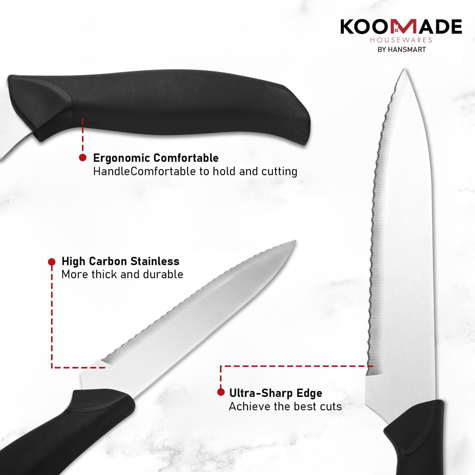 KOOMADE HOUSEWARES BY HANSMART

- Ergonomic Comfortable Handle: Comfortable to hold and cutting
- High Carbon Stainless: More thick and durable
- Ultra-Sharp Edge: Achieve the best cuts