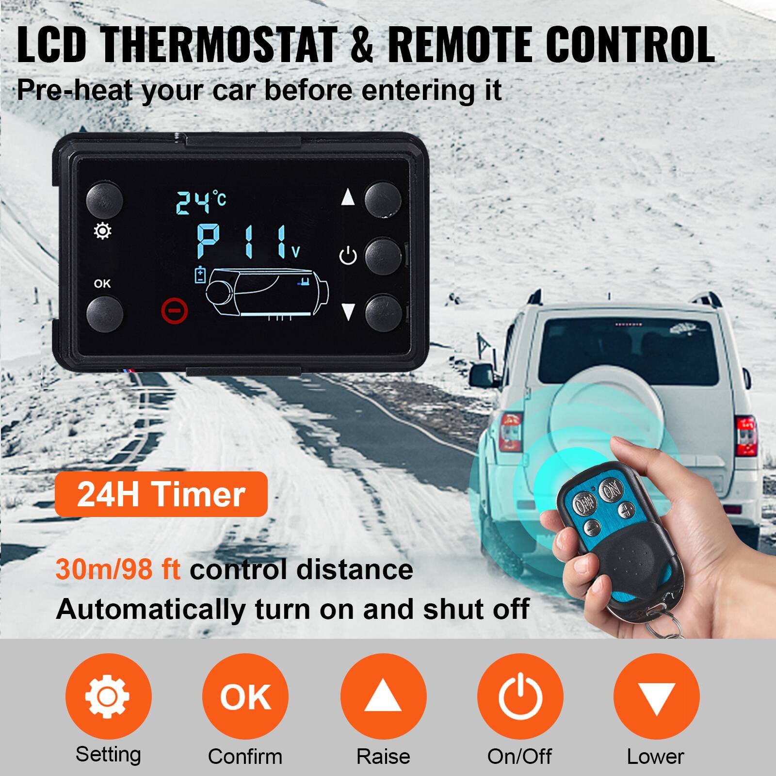 LCD THERMOSTAT & REMOTE CONTROL  
Pre-heat your car before entering it  

24 PIN  
24H Timer  
30m/98 ft control distance  
Automatically turn on and shut off  

OK  
Setting  
Confirm  
Raise  
On/Off  
Lower