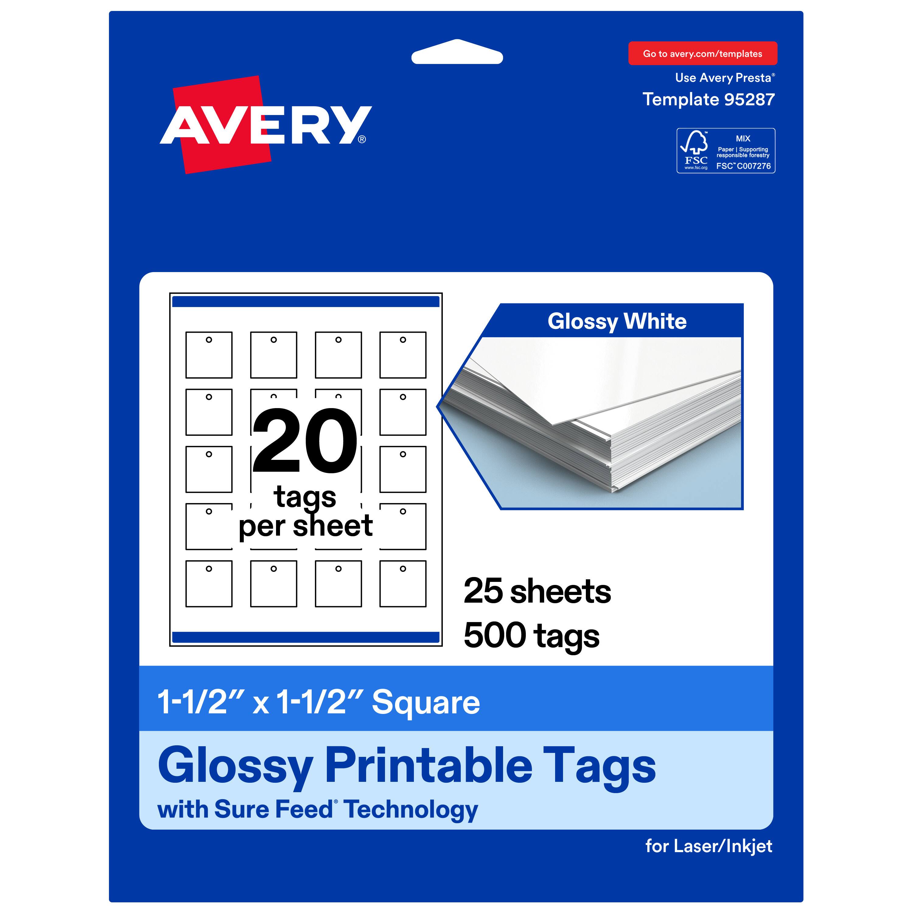 Go to avery.com/templates  
AVERY  
Use Avery Presta Template 95287  
MIX Paper | Supporting FSC® C007276  
Glossy White  
20 tags per sheet  
25 sheets  
500 tags  
1-1/2" x 1-1/2" Square  
Glossy Printable Tags with Sure Feed Technology for Laser/Inkjet