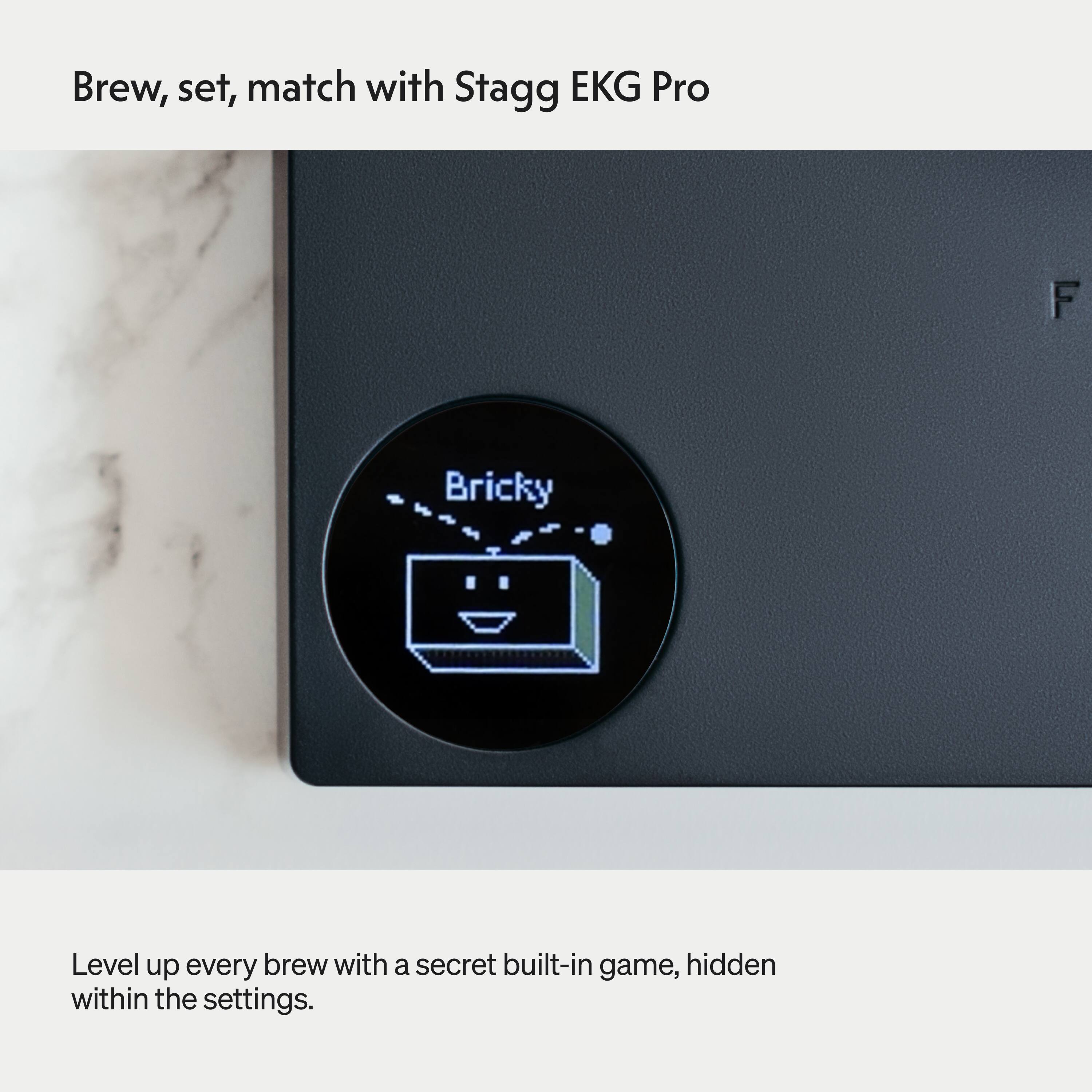Brew, set, match with Stagg EKG Pro

Level up every brew with a secret built-in game, hidden within the settings.