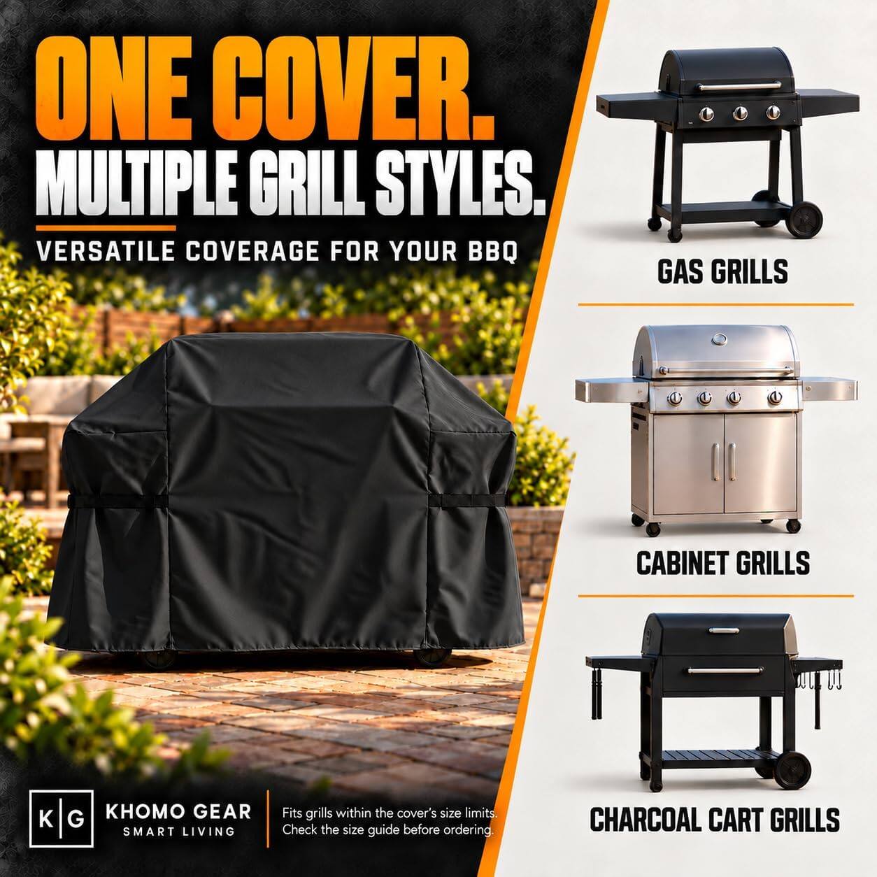 ONE COVER.  
MULTIPLE GRILL STYLES.  
VERSATILE COVERAGE FOR YOUR BBQ  

GAS GRILLS  
CABINET GRILLS  
CHARCOAL CART GRILLS  

KHOMO GEAR  
SMART LIVING  

Fits grills within the cover's size limits.  
Check the size guide before ordering.