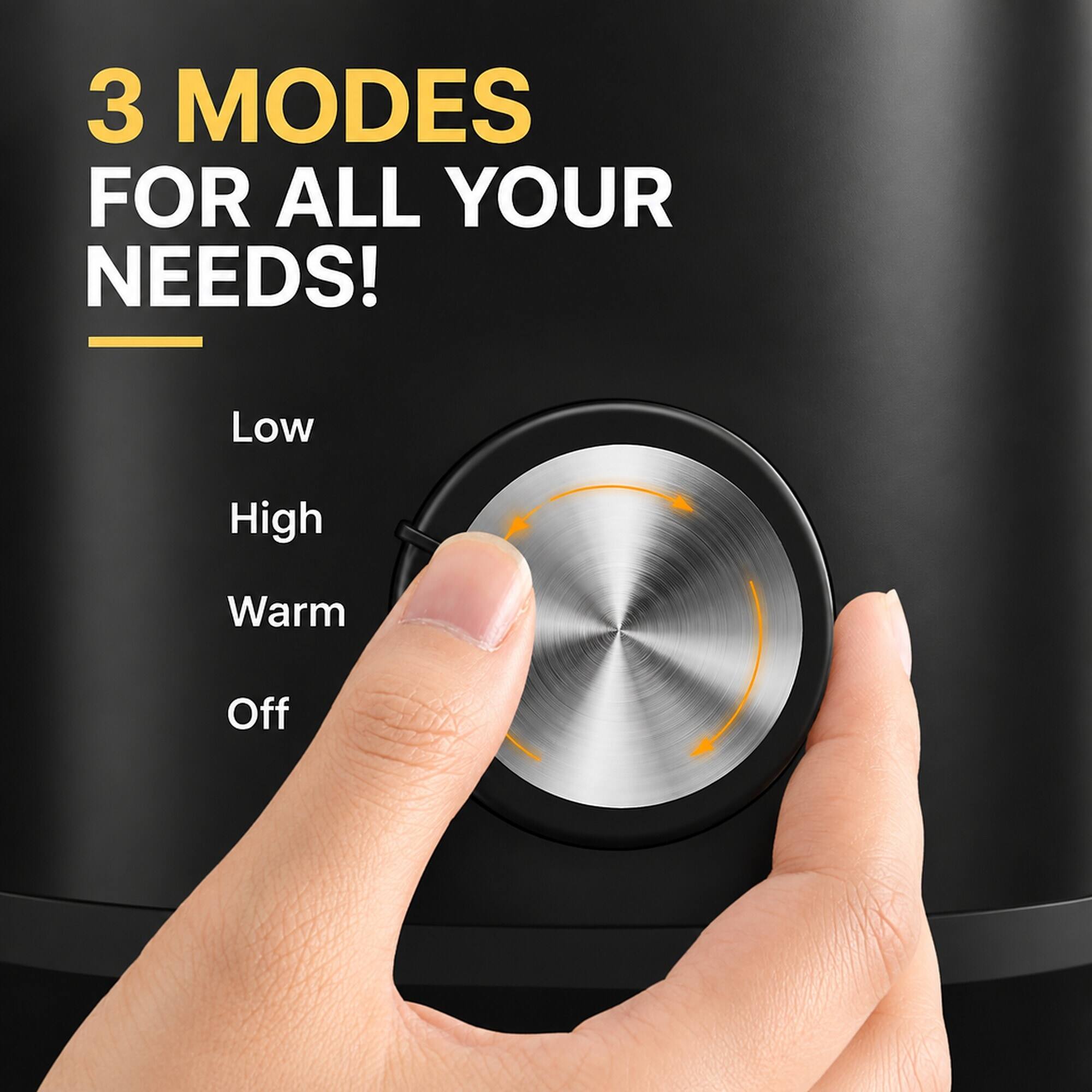 3 MODES FOR ALL YOUR NEEDS!
Low
High
Warm
Off