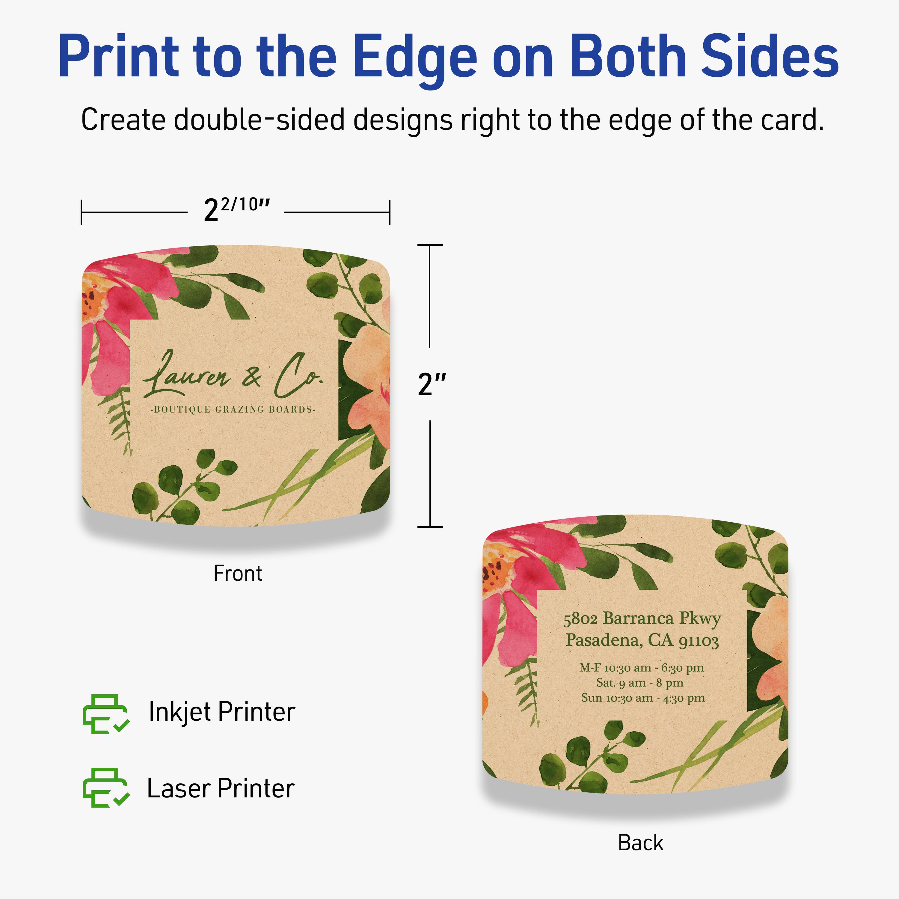 Print to the Edge on Both Sides  
Create double-sided designs right to the edge of the card.

2 2/10"  
Laurer & Co.  
BOUTIQUE CRAZING BOARDS  
5802 Barranca Pkwy  
Pasadena, CA 91103  
M-F 10:30 am - 6:30 pm  
Sat. 9 am - 8 pm  
Sun 10:30 am - 4:30 pm  

Inkjet Printer  
Laser Printer  

Front  
Back