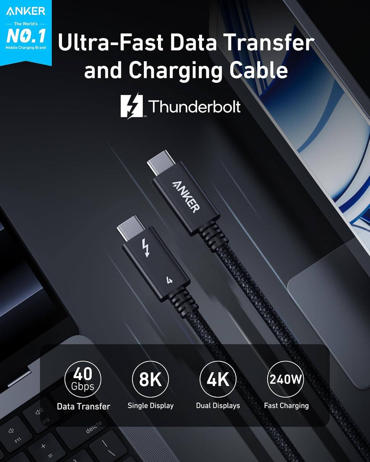 ANKER  
The World's NO.1 Ultra-Fast Data Transfer Mobile Charging Brand  

Ultra-Fast Data Transfer and Charging Cable  
Thunderbolt  

40 Gbps  
8K Single Display  
4K Dual Displays  
240W Fast Charging