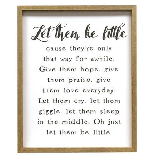 Let them be little  
cause they're only that way for awhile.  
Give them hope, give them praise, give them love everyday.  
Let them cry, let them giggle, let them sleep in the middle.  
Oh just let them be little.