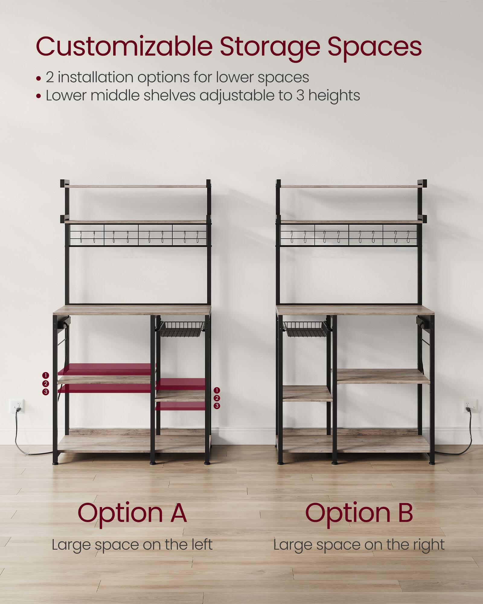 Customizable Storage Spaces

- 2 installation options for lower spaces
- Lower middle shelves adjustable to 3 heights

Option A
Large space on the left

Option B
Large space on the right