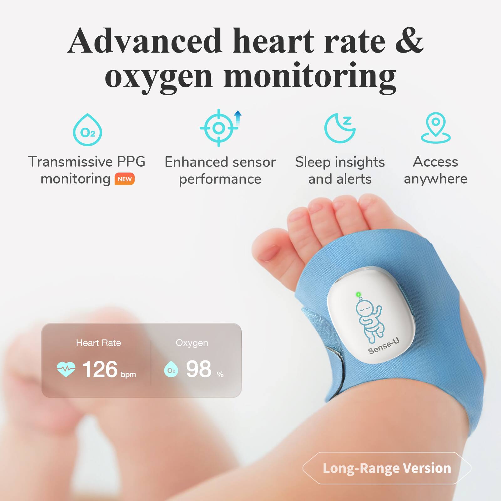 Advanced heart rate & oxygen monitoring  
- Transmissive PPG monitoring  
- Enhanced sensor performance  
- Sleep insights and alerts  
- Access anywhere  

Heart Rate: 126 bpm  
Oxygen: 98 %  

Sense-U  
Long-Range Version