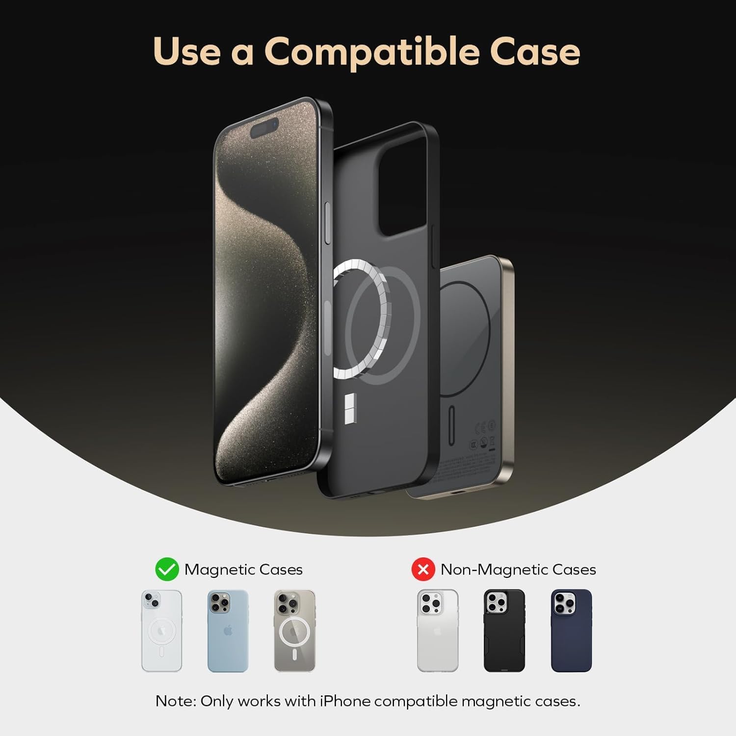 Use a Compatible Case Magnetic Cases x Non-Magnetic Cases Note: Only works with iPhone compatible magnetic cases.