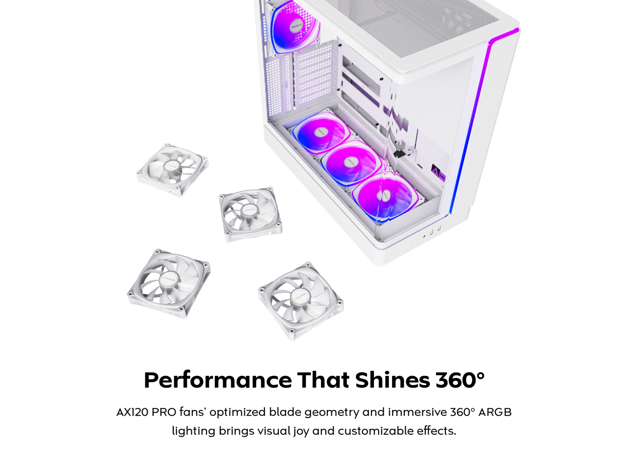 PEPPPP - I - antun - Performance That Shines 360°

AX120 PRO fans' optimized blade geometry and immersive 360° ARGB lighting brings visual joy and customizable effects.
