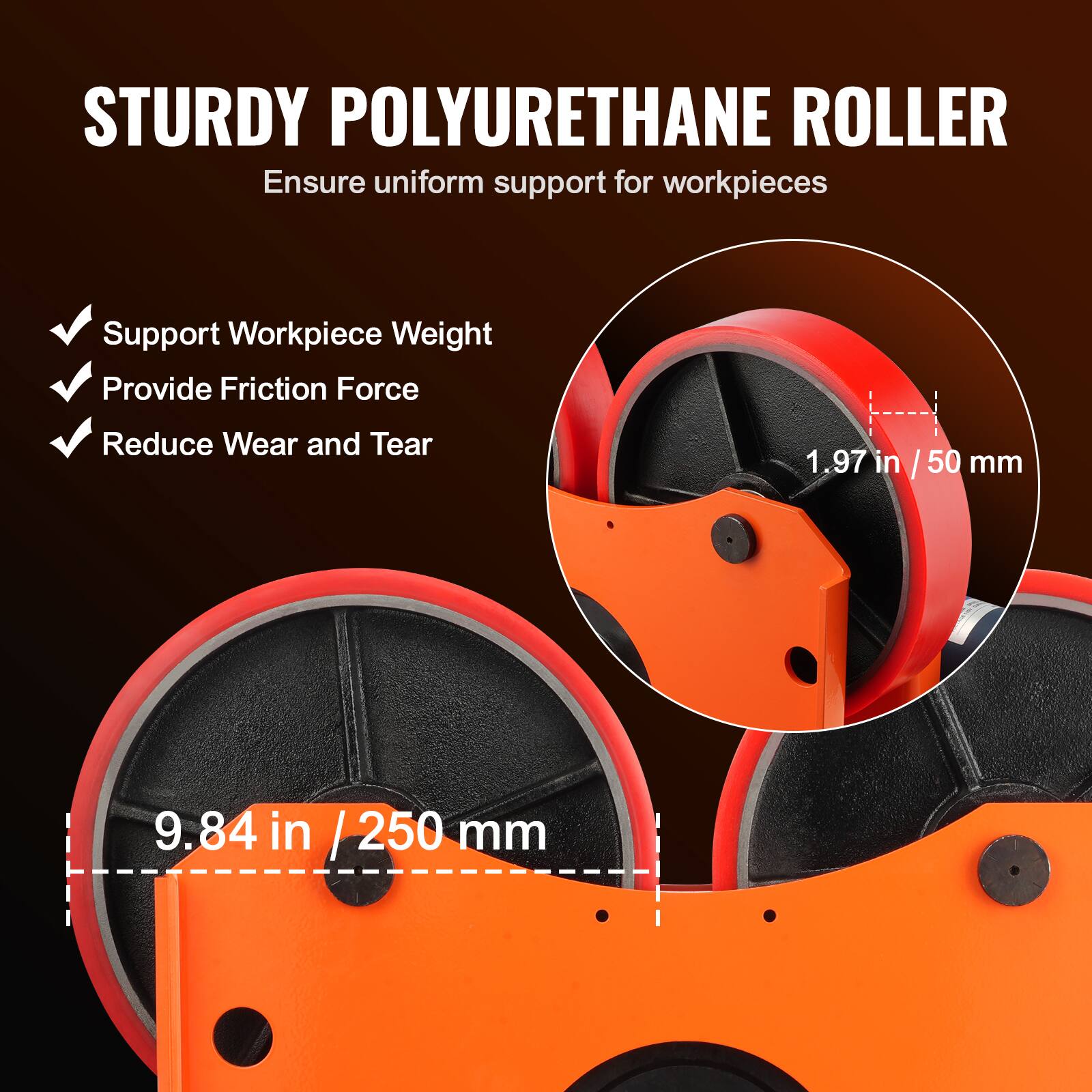STURDY POLYURETHANE ROLLER  
Ensure uniform support for workpieces

- Support Workpiece Weight
- Provide Friction Force
- Reduce Wear and Tear

1.97 in / 50 mm  
9.84 in / 250 mm