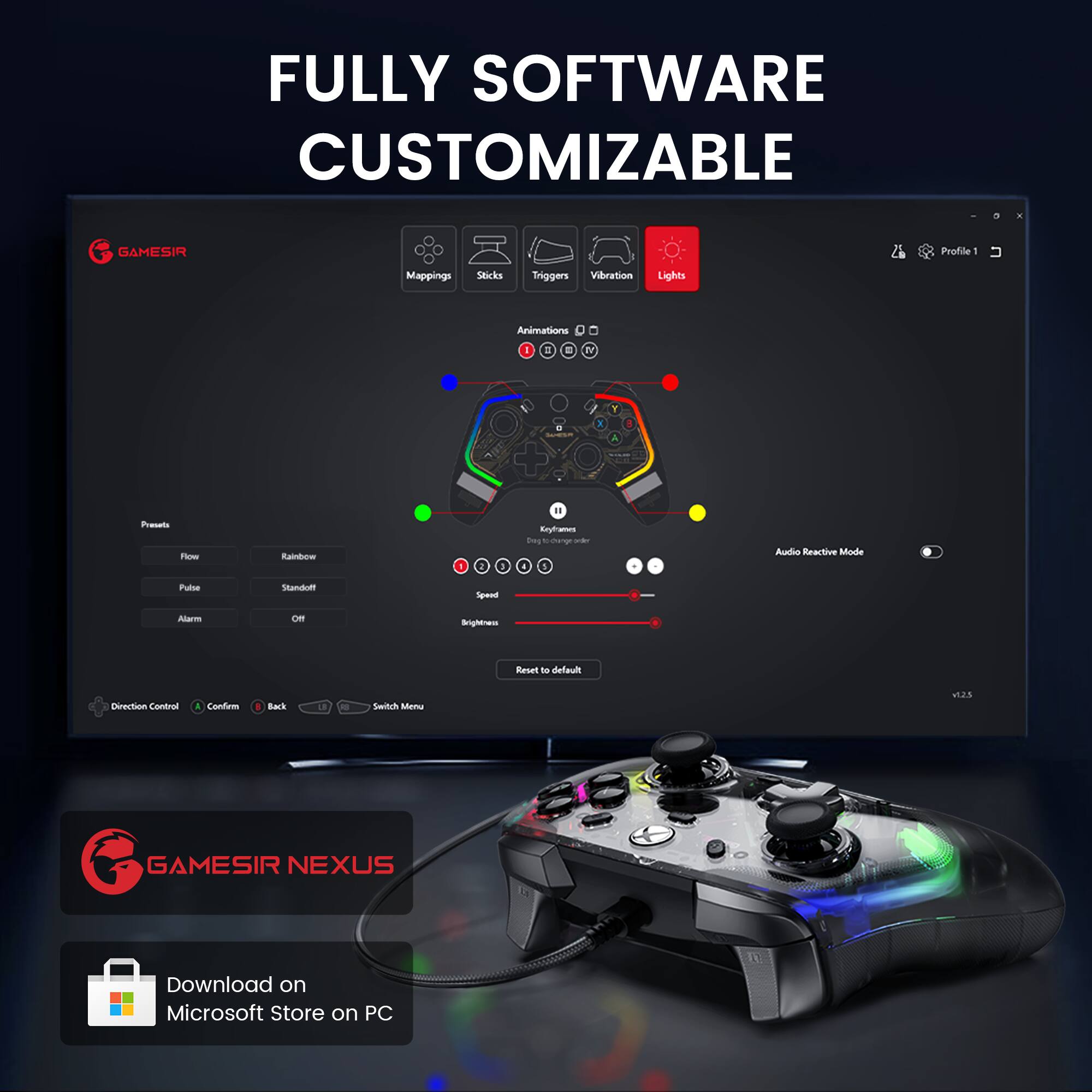 FULLY SOFTWARE CUSTOMIZABLE

GAMESIR Profile - Mappings Sticks Triggers Vibration Lights Animations

1. Preset
   - Flow
   - Rainbow
   - Pulse
   - Standoff
   - Alarm
   - Off

2. Audio Reactive Mode

3. Reset to default

4. Direction Control
   - Confirm
   - Back
   - Switch Menu

GAMESIR NEXUS

Download on Microsoft Store on PC