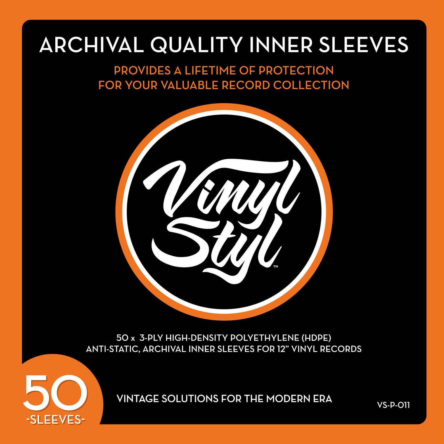ARCHIVAL QUALITY INNER SLEEVES
PROVIDES A LIFETIME OF PROTECTION FOR YOUR VALUABLE RECORD COLLECTION
Vinyl Styl
50 x 3-PLY HIGH-DENSITY POLYETHYLENE (HDPE)
ANTI-STATIC, ARCHIVAL INNER SLEEVES FOR 12" VINYL RECORDS
50 VINTAGE SOLUTIONS FOR THE MODERN ERA
VS-P-011
50 SLEEVES