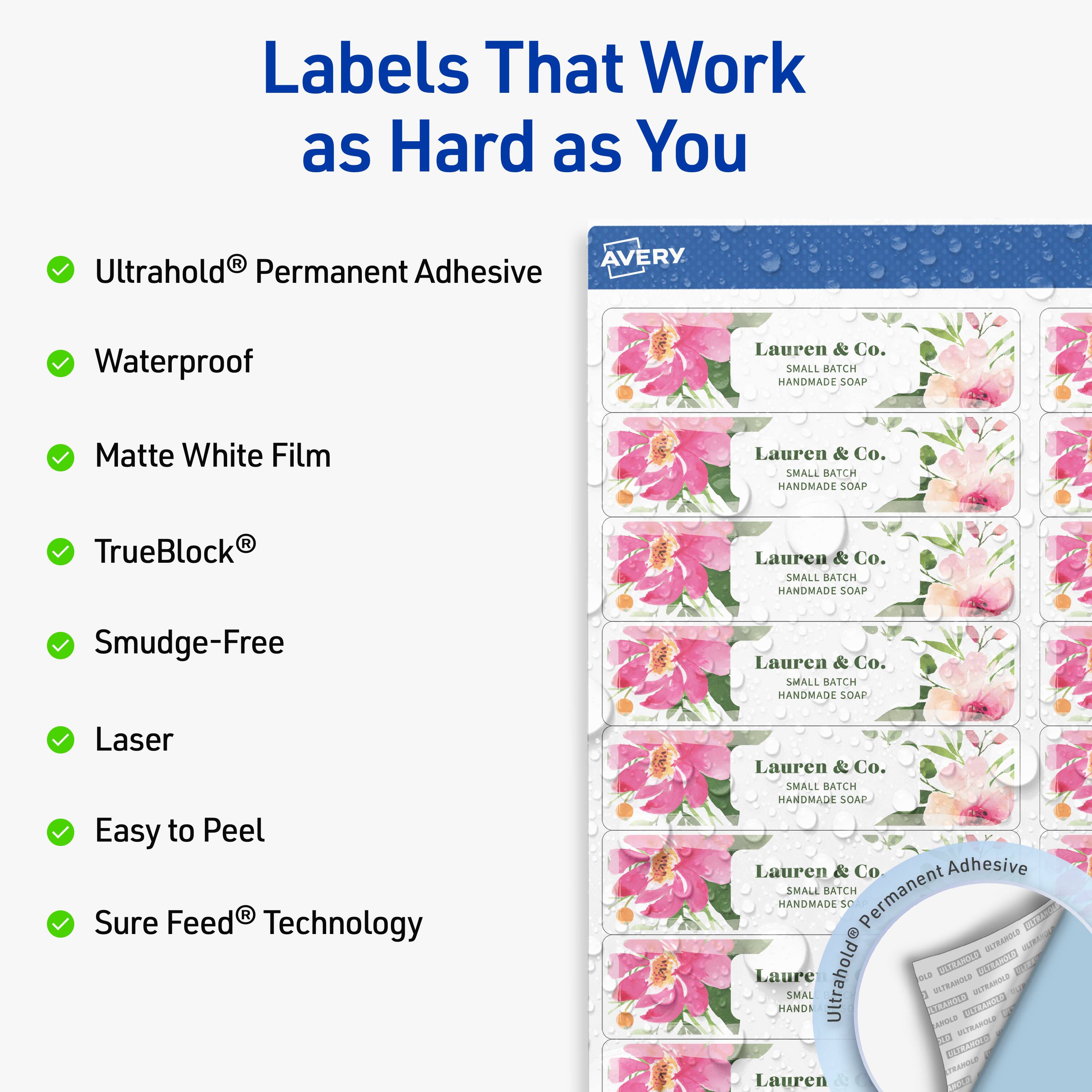 Labels That Work as Hard as You

- Ultrahold® Permanent Adhesive
- Waterproof
- Matte White Film
- TrueBlock®
- Smudge-Free
- Laser
- Easy to Peel
- Sure Feed® Technology

Lauren & Co. SMALL BATCH HANDMADE SOAP

AVERY
