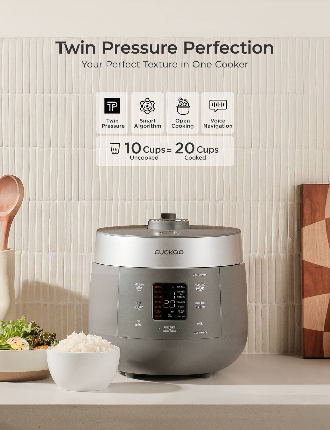 Twin Pressure Perfection  
Your Perfect Texture in One Cooker  

Twin Pressure  
Smart Algorithm  
Open Cooking  
Voice Navigation  

10 Cups = 20 Cups  
Uncooked = Cooked  

CUCKOO  
CRP-ST1000F  
HBP2-2000  
MADE IN KOREA