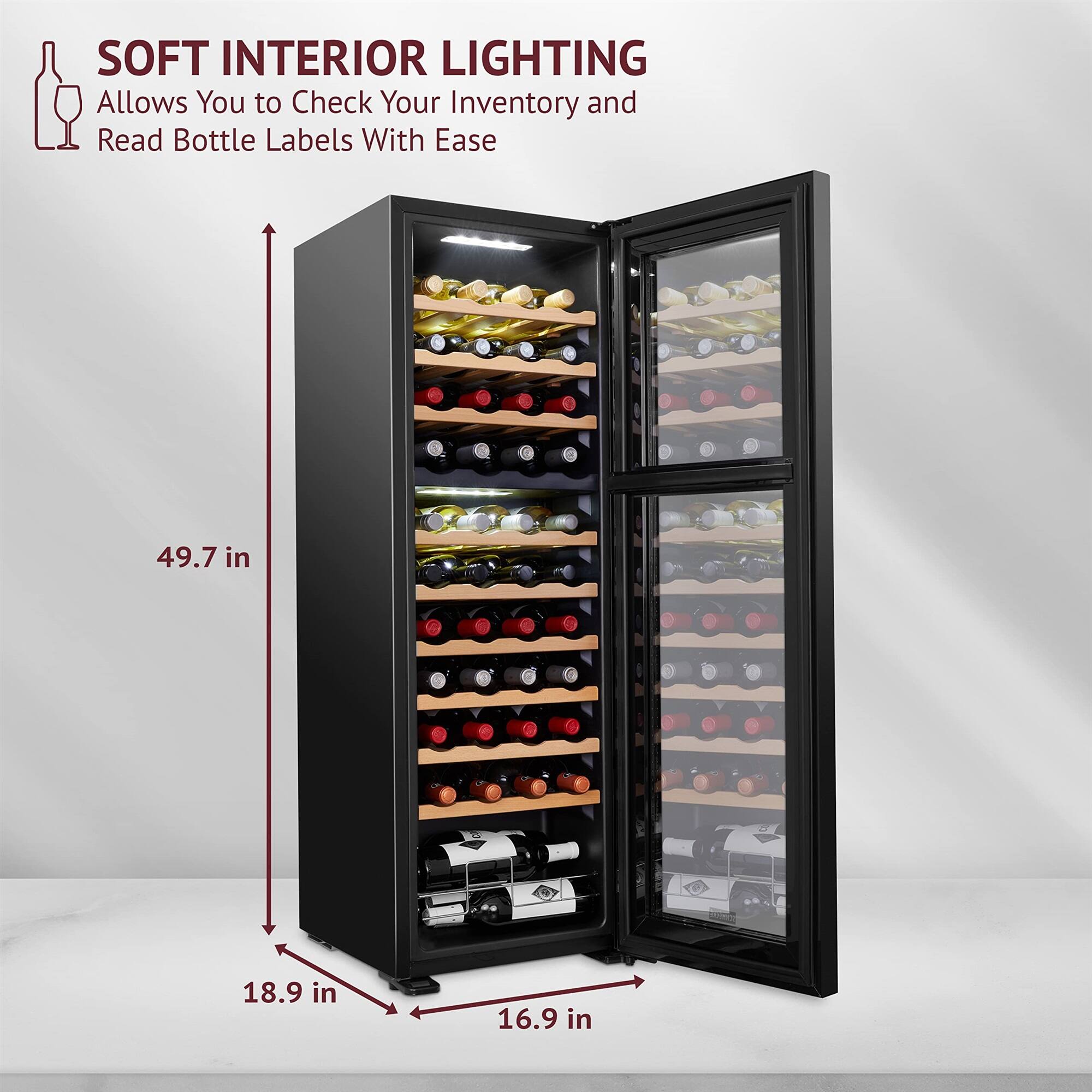 SOFT INTERIOR LIGHTING
Allows You to Check Your Inventory and Read Bottle Labels With Ease
49.7 in
18.9 in
16.9 in