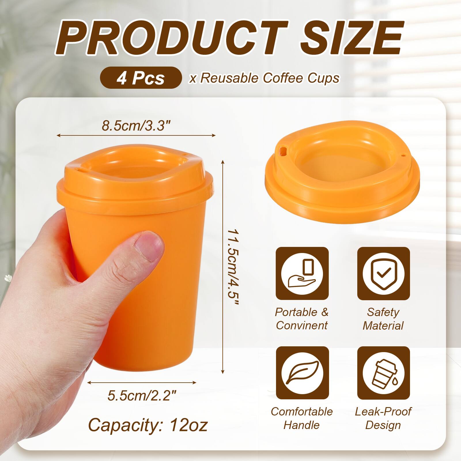 PRODUCT SIZE  
4 Pcs x Reusable Coffee Cups  
8.5cm/3.3"  
11.5cm/4.5"  
5.5cm/2.2"  
Capacity: 12oz  
Portable & Convenient  
Safety Material  
Comfortable Handle  
Leak-Proof Design