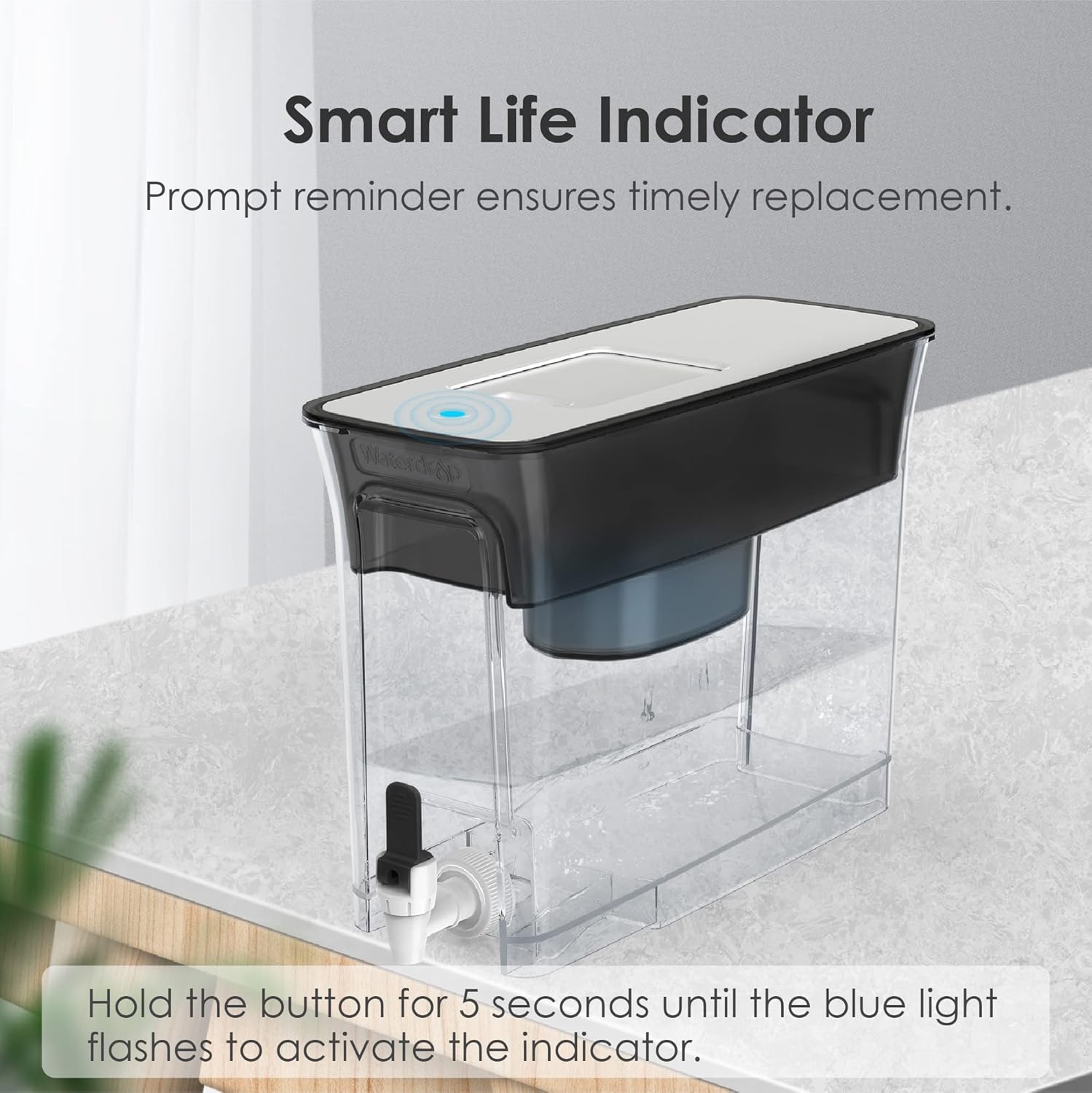 Smart Life Indicator  
Prompt reminder ensures timely replacement.  
Hold the button for 5 seconds until the blue light flashes to activate the indicator.