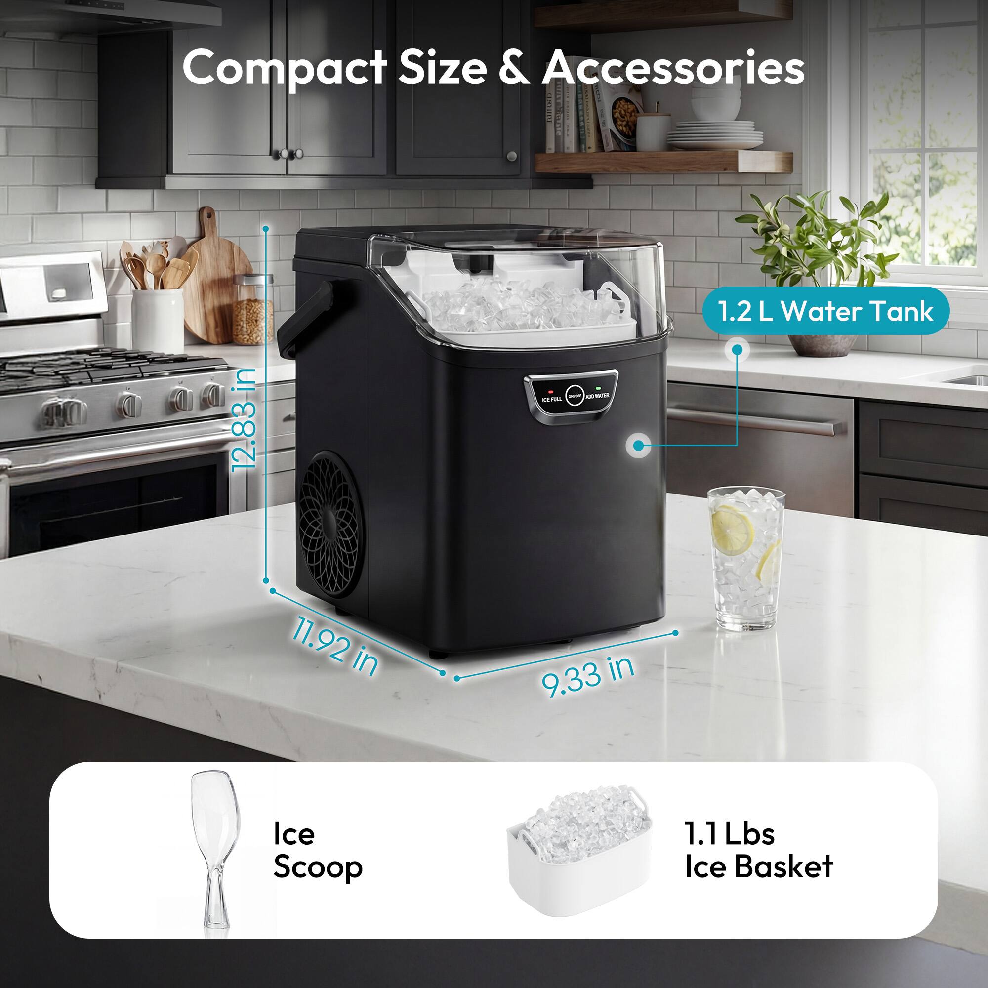 Compact Size & Accessories  
1.2 L Water Tank  
12.83 in x 11.92 in x 9.33 in  
Ice Scoop  
1.1 Lbs Ice Basket