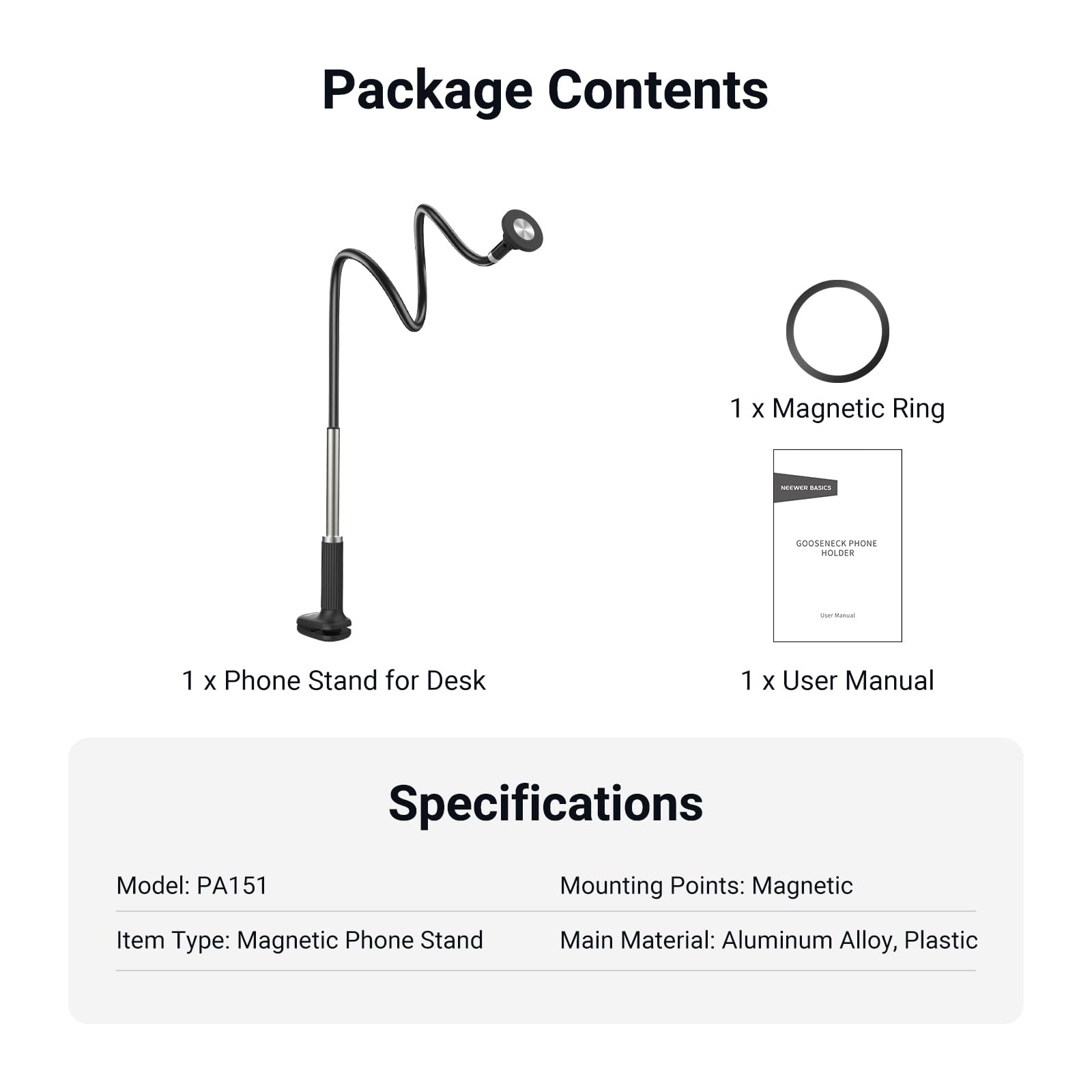 Package Contents  
1 x Magnetic Ring  
1 x Phone Stand for Desk  
1 x User Manual  

Specifications  
Model: PA151  
Item Type: Magnetic Phone Stand  
Mounting Points: Magnetic  
Main Material: Aluminum Alloy, Plastic