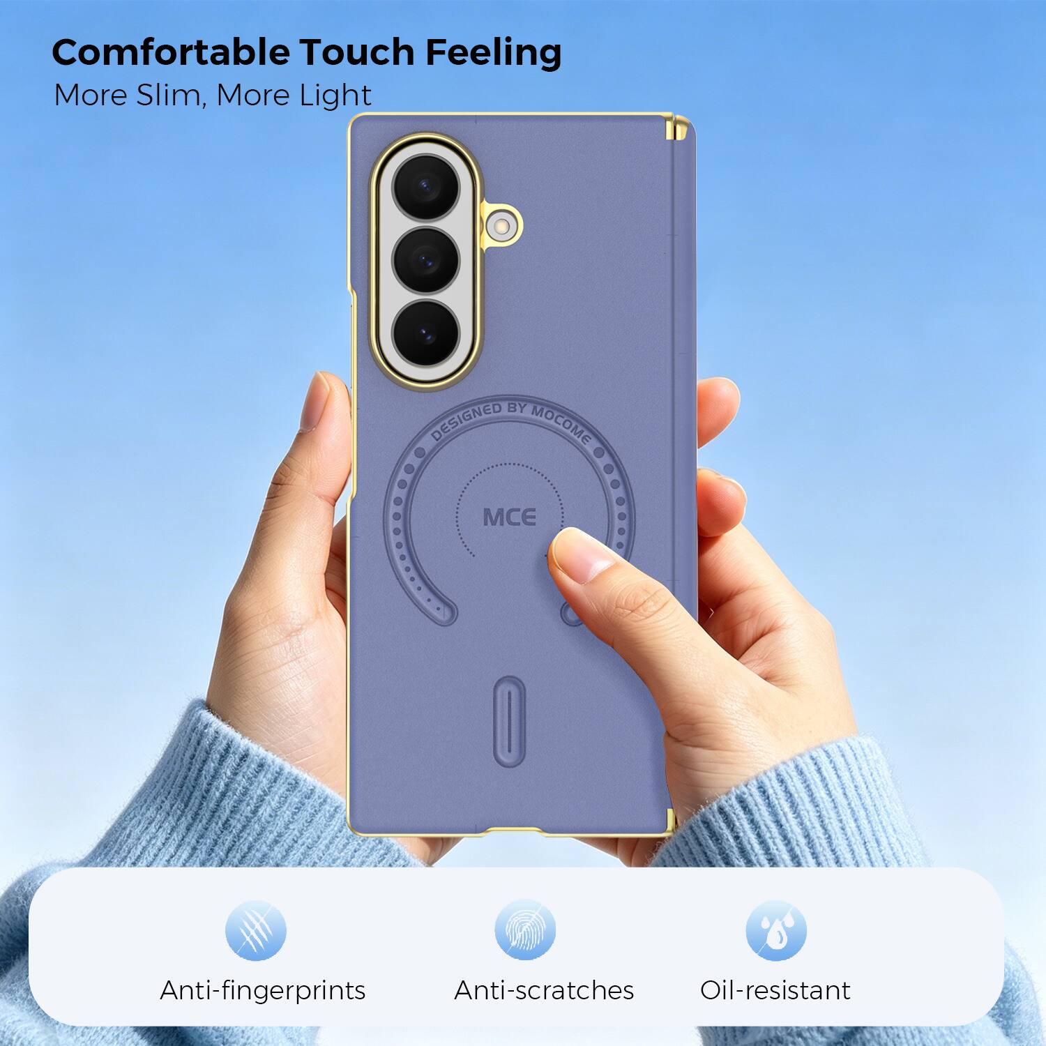 Comfortable Touch Feeling  
More Slim, More Light  

DESIGNED BY MCO MCE  

Anti-fingerprints  
Anti-scratches  
Oil-resistant