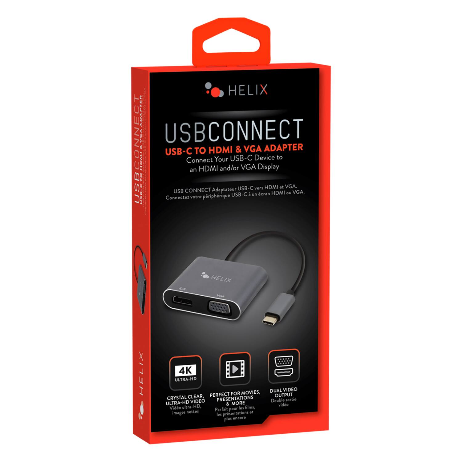 HELIX  
USB CONNECT  

USB-C TO HDMI & VGA ADAPTER  
Connect Your USB-C Device to an HDMI and/or VGA Display  

USB CONNECT Adaptateur HDMI ou VGA.  
Connectez votre périphérique USB-C à un écran HDMI ou VGA.  

4K ULTRA-HD  
CRYSTAL CLEAR - ULTRA-HD VIDEO  
Images ultra-HD, images nettes  

PERFECT PRESENTATIONS  
Présentations parfaites pour les films, images nettes, présentations et plus encore  

DUAL VIDEO OUTPUT  
Double sortie vidéo  

FOR MOVIES, PRESENTATIONS  
Pour les films, présentations et plus encore  

HELIX