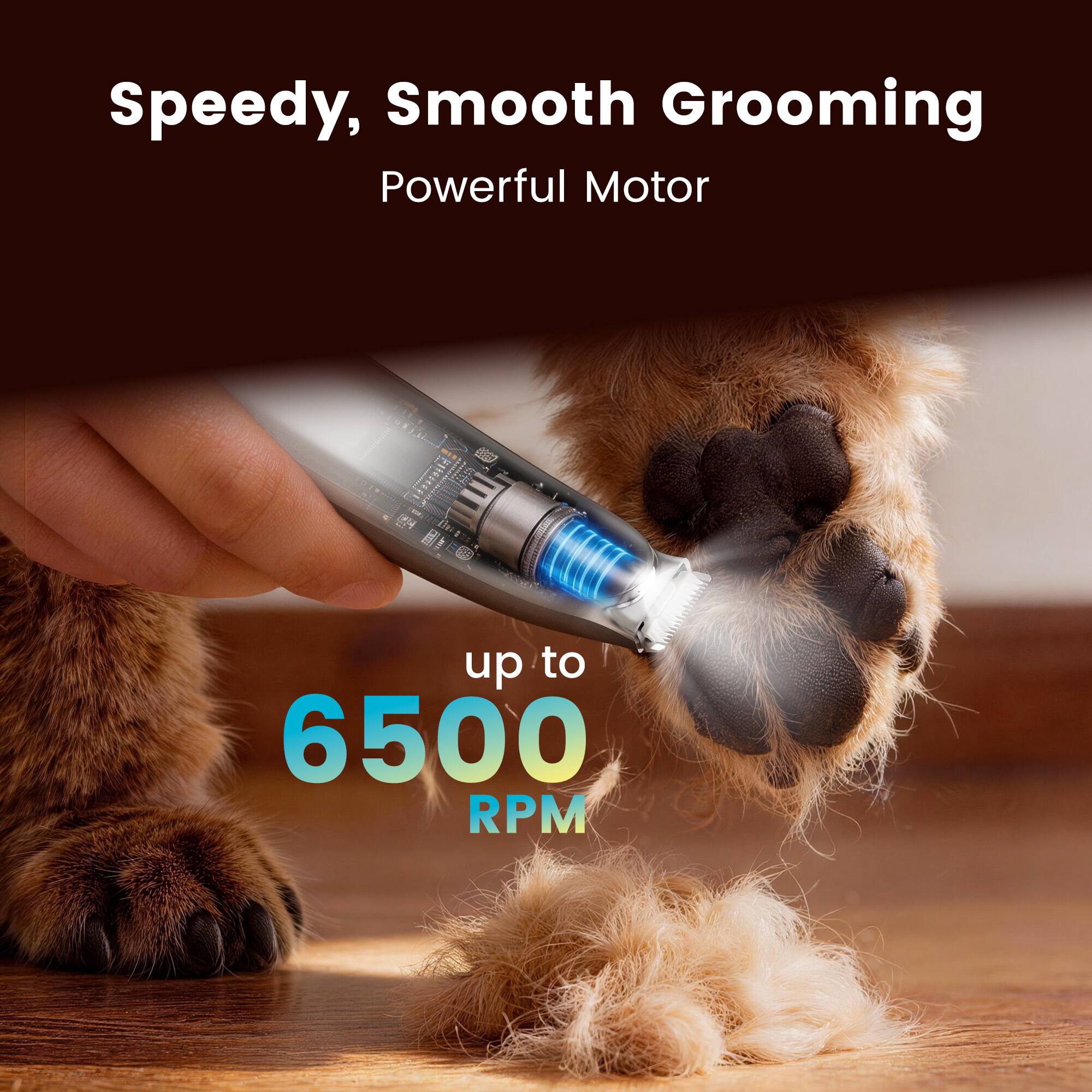 Speedy, Smooth Grooming  
Powerful Motor  
up to 6500 RPM