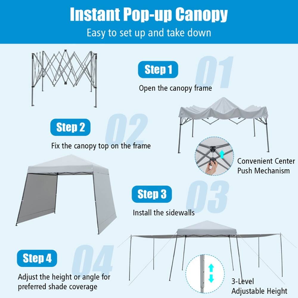 Instant Pop-up Canopy  
Easy to set up and take down

Step 1  
Open the canopy frame

Step 2  
Fix the canopy top on the frame  
Convenient Center Push Mechanism

Step 3  
Install the sidewalls

Step 4  
Adjust the height or angle for preferred shade coverage  
3-Level Adjustable Height