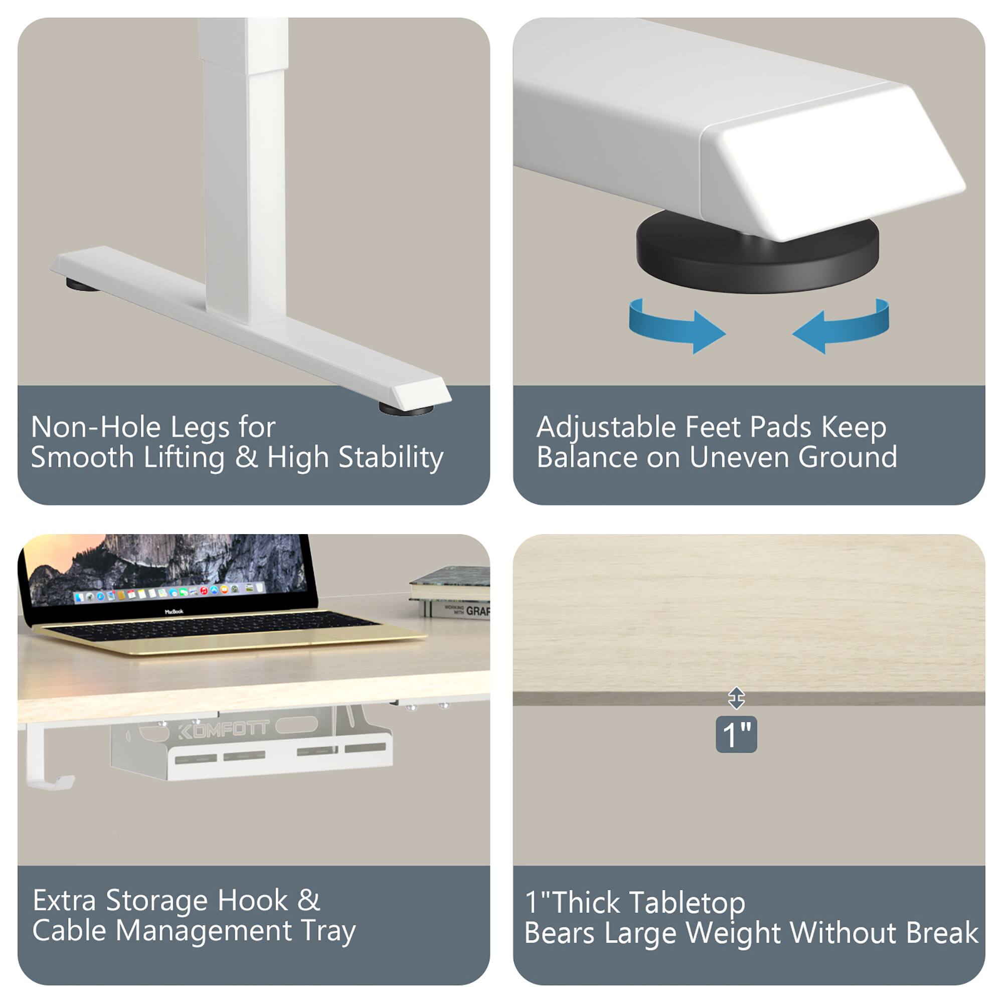 - Non-Hole Legs for Smooth Lifting & High Stability
- Adjustable Feet Pads Keep Balance on Uneven Ground
- Extra Storage Hook & Cable Management Tray
- 1" Thick Tabletop Bears Large Weight Without Break