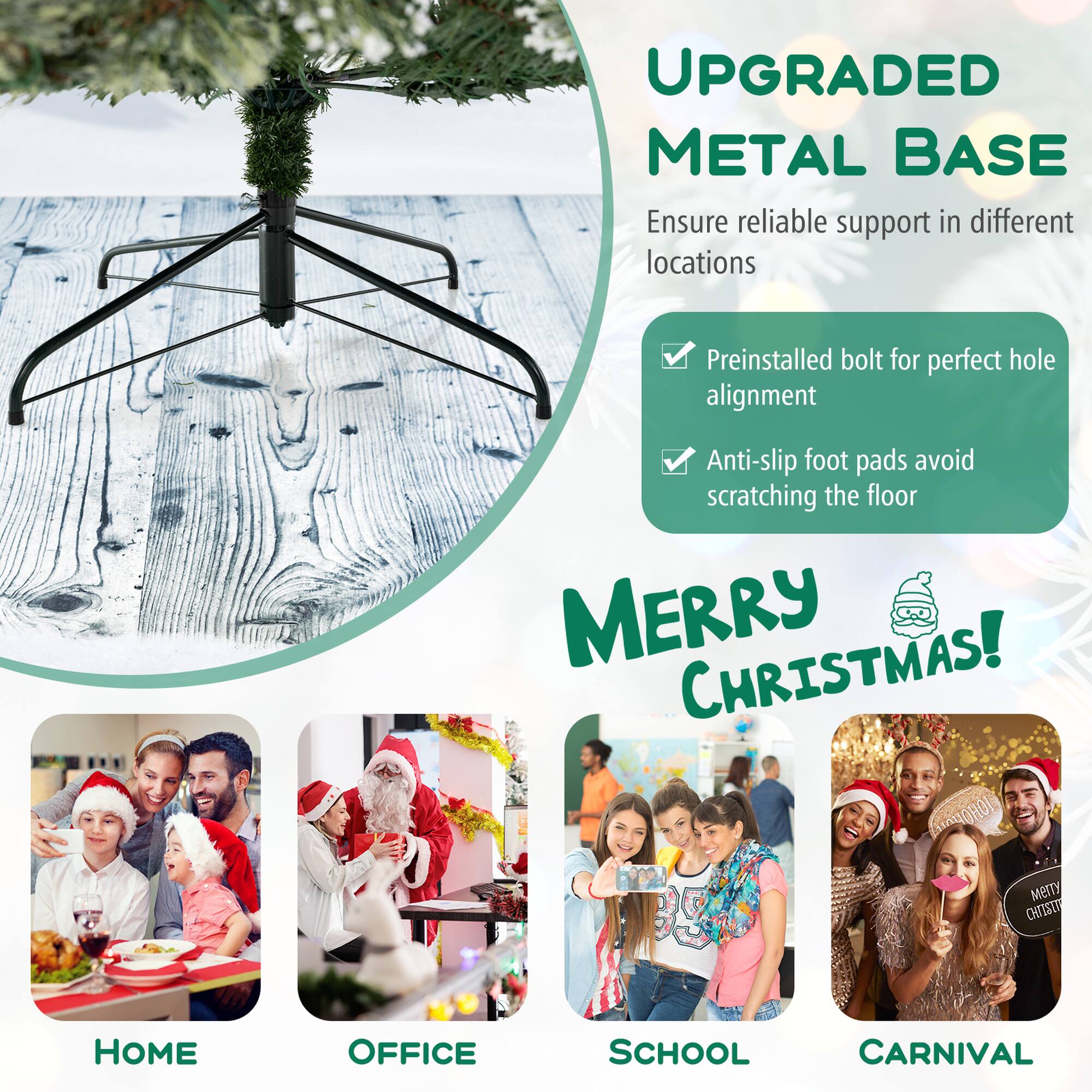 UPGRADED METAL BASE Ensure reliable support in different locations Preinstalled bolt for perfect hole alignment Anti-slip foot pads avoid scratching the floor MERRY CHRISTMAS! HOME OFFICE SCHOOL CARNIVAL