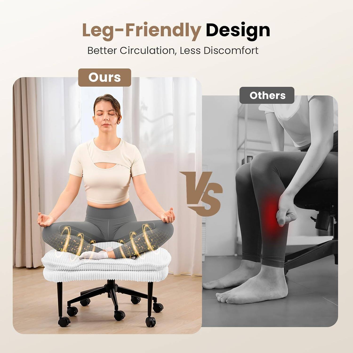 Leg-Friendly Design  
Better Circulation, Less Discomfort  
Ours vs Others