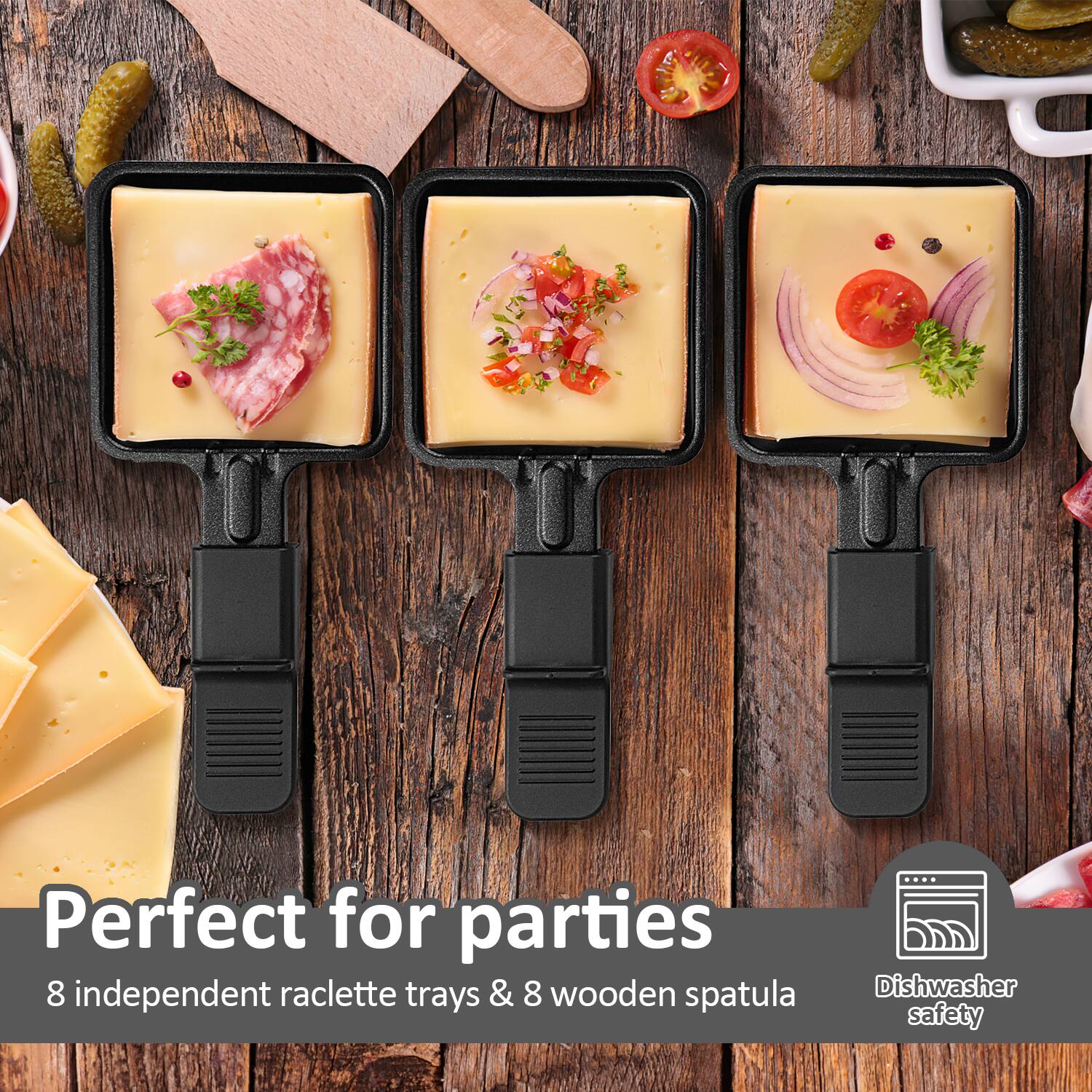 Perfect for parties  
8 independent raclette trays & 8 wooden spatulas  
Dishwasher safety
