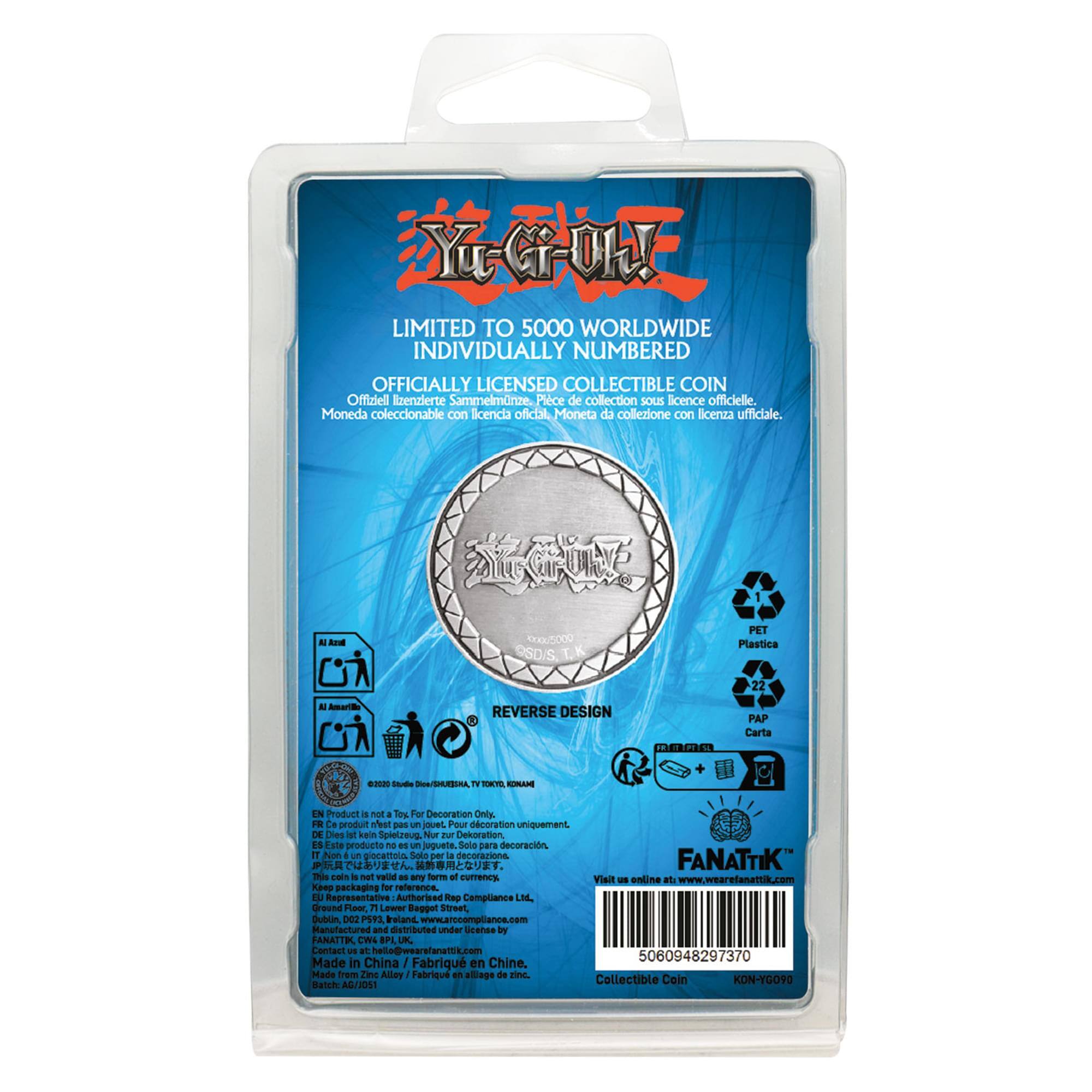 Yu-Gi-Oh! Limited to 5000 Worldwide Individually Numbered Officially Licensed Collectible Coin

Offizielle Erenzerte Sammelmnze
Plce de collection sous licence officielle
Moneda coleccionable con licencia oficial
Moneta da collezione con licenza ufficiale

N Rosd 00x0U2000 SD/S T.K PET Plastica 22
- anE REVERSE DESIGN FINTHIN PAP Carta .22 Bd DieA/SHUSIRA T - AR IN

Product a nat 4 1os For Decoration Only
P Ce produt neut pen un jovel
Pour dcorattion uniquement
DE Dies a kals Spielzeug Nur tu Dekocation
Este producto ne un juguete
Sola para decoracin
11 Non un piocettoia Sole - a decorazione

FANATTIK™
Mi coin - net valld . any form of currencx
Visit - enline #t
Kaes packaging for reference

Representative Authorised Tep Compitiance LM dround Pleec n Lewer Bepgel Street Dublin, bE PP2 Ireland
