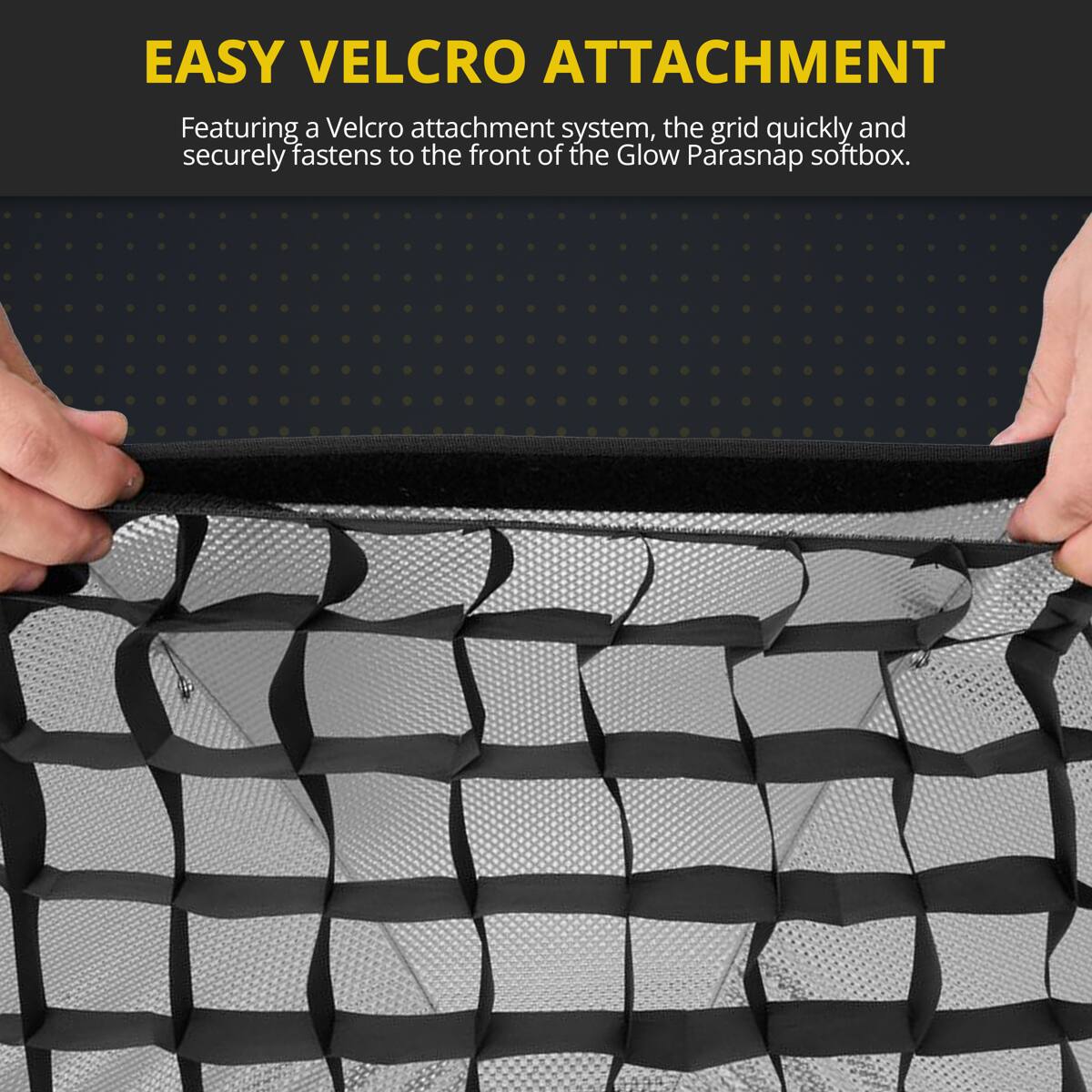 EASY VELCRO ATTACHMENT

Featuring a Velcro attachment system, the grid quickly and securely fastens to the front of the Glow Parasnap softbox.