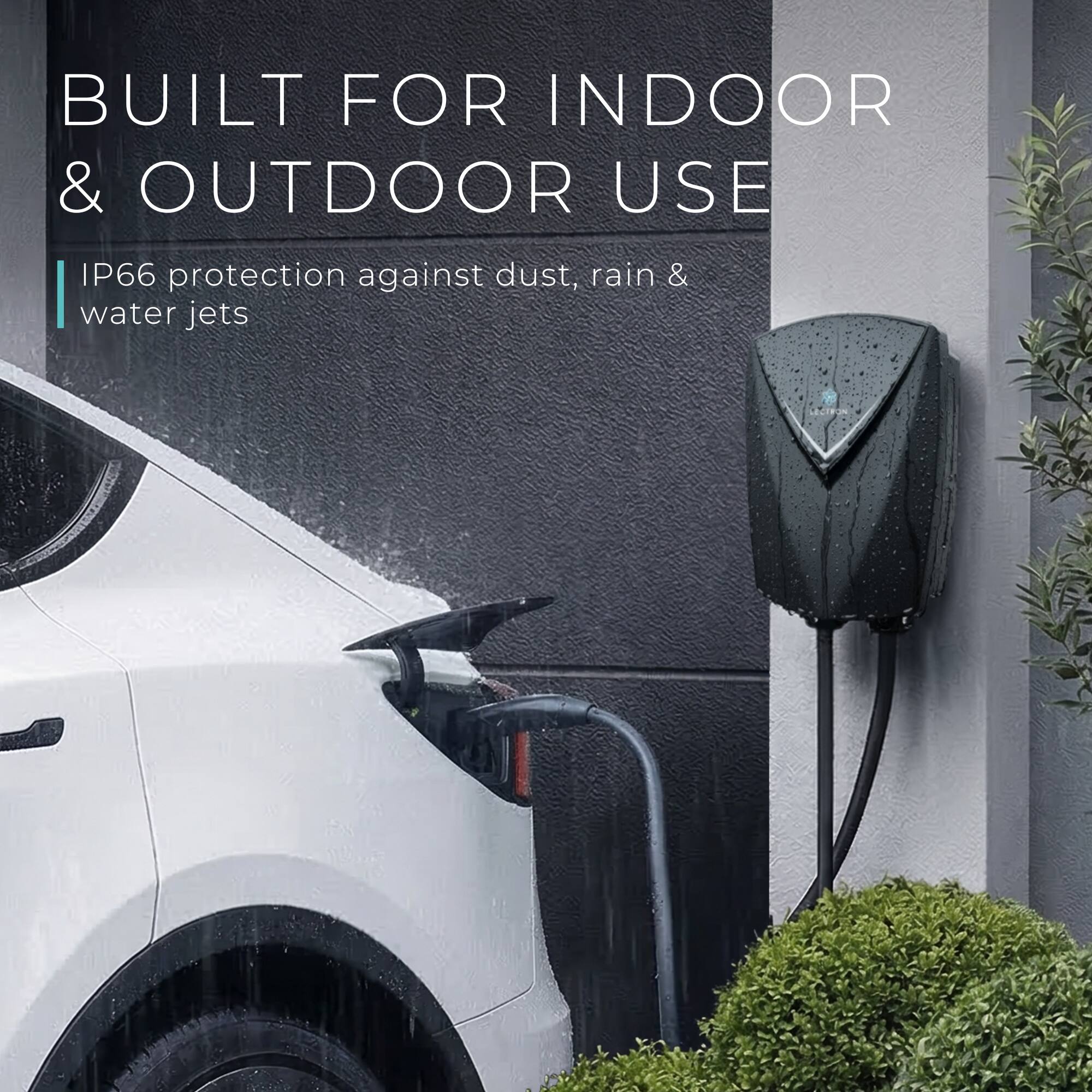 BUILT FOR INDOOR & OUTDOOR USE  
IP66 protection against dust, rain & water jets