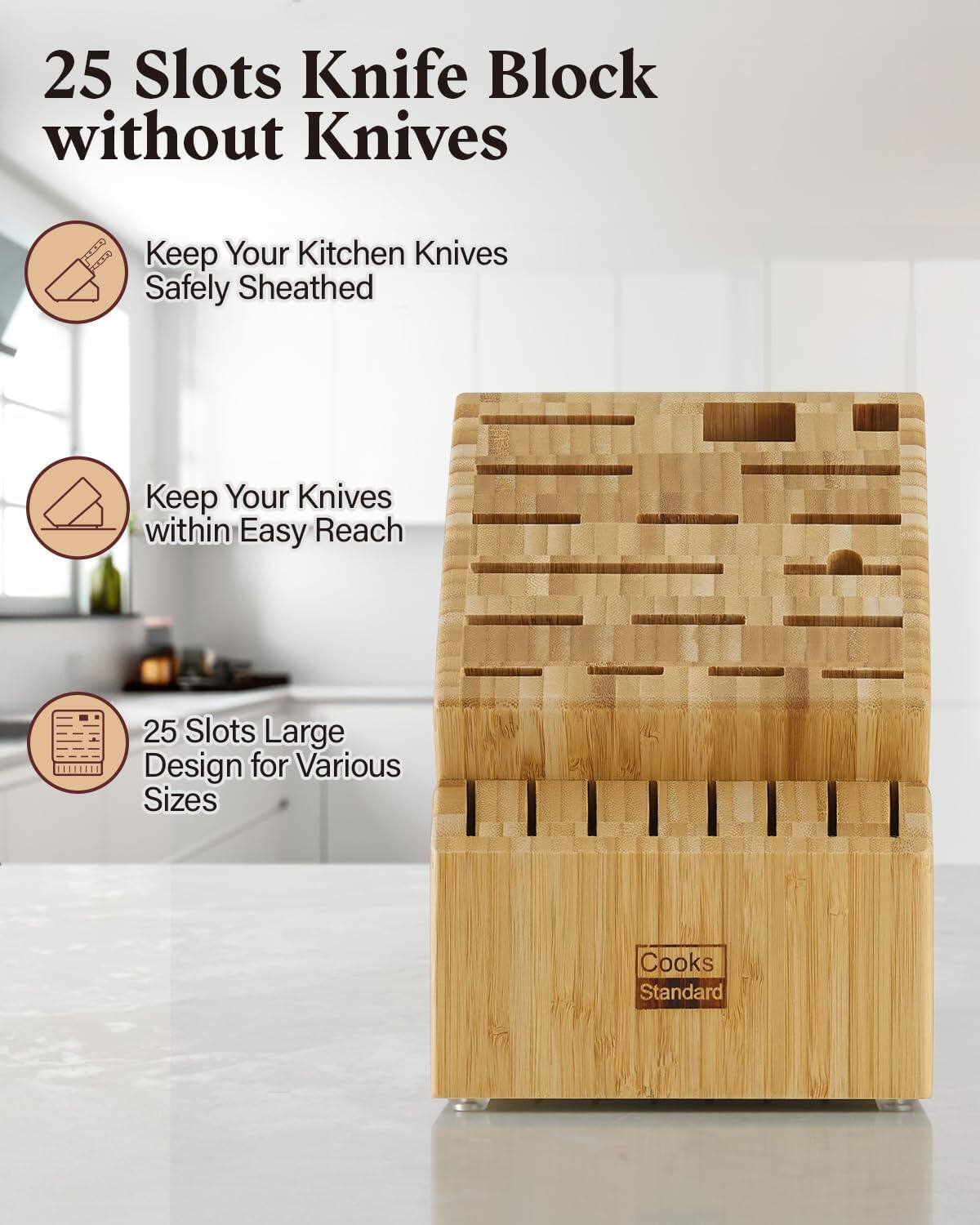 25 Slots Knife Block without Knives  
Keep Your Kitchen Knives Safely Sheathed  
Keep Your Knives within Easy Reach  
25 Slots Large Design for Various Sizes  
Cooks Standard