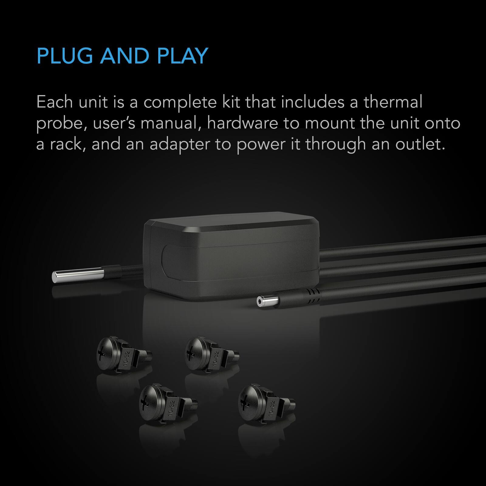 PLUG AND PLAY

Each unit is a complete kit that includes a thermal probe, user's manual, hardware to mount the unit onto a rack, and an adapter to power it through an outlet.