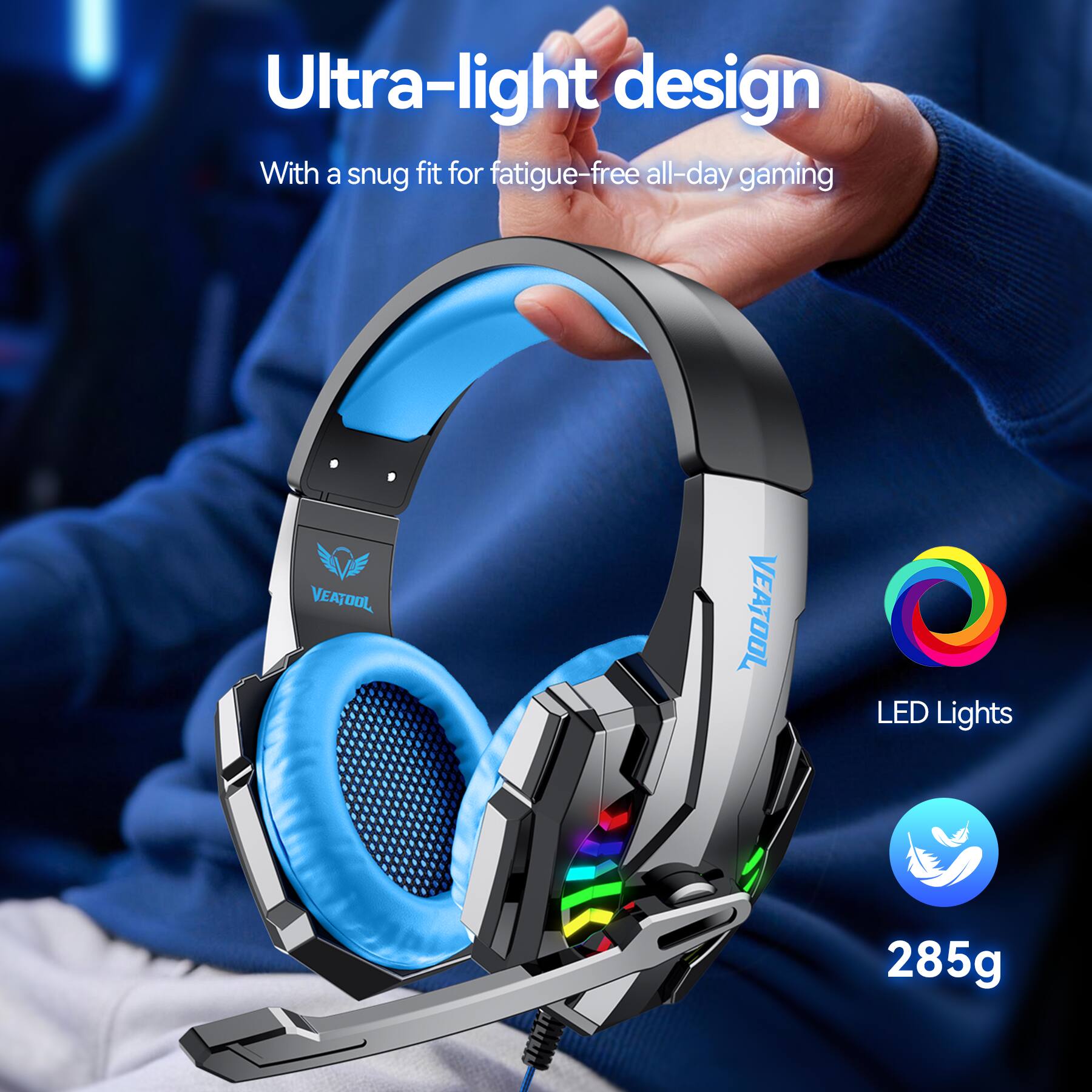 Ultra-light design  
With a snug fit for fatigue-free all-day gaming  

VEATOOL  
LED Lights  
285g