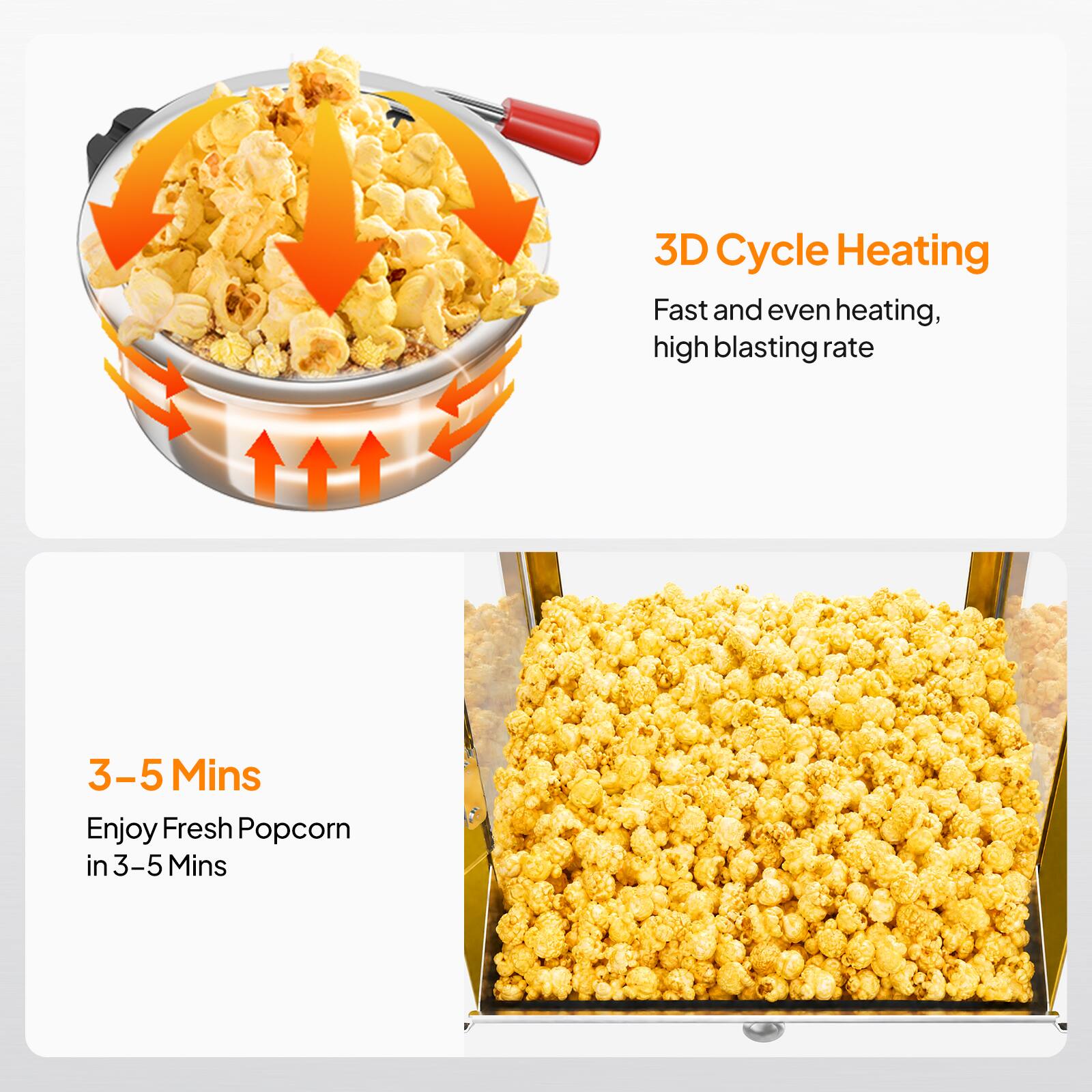 3D Cycle Heating  
Fast and even heating, high blasting rate  

3-5 Mins  
Enjoy Fresh Popcorn in 3-5 Mins
