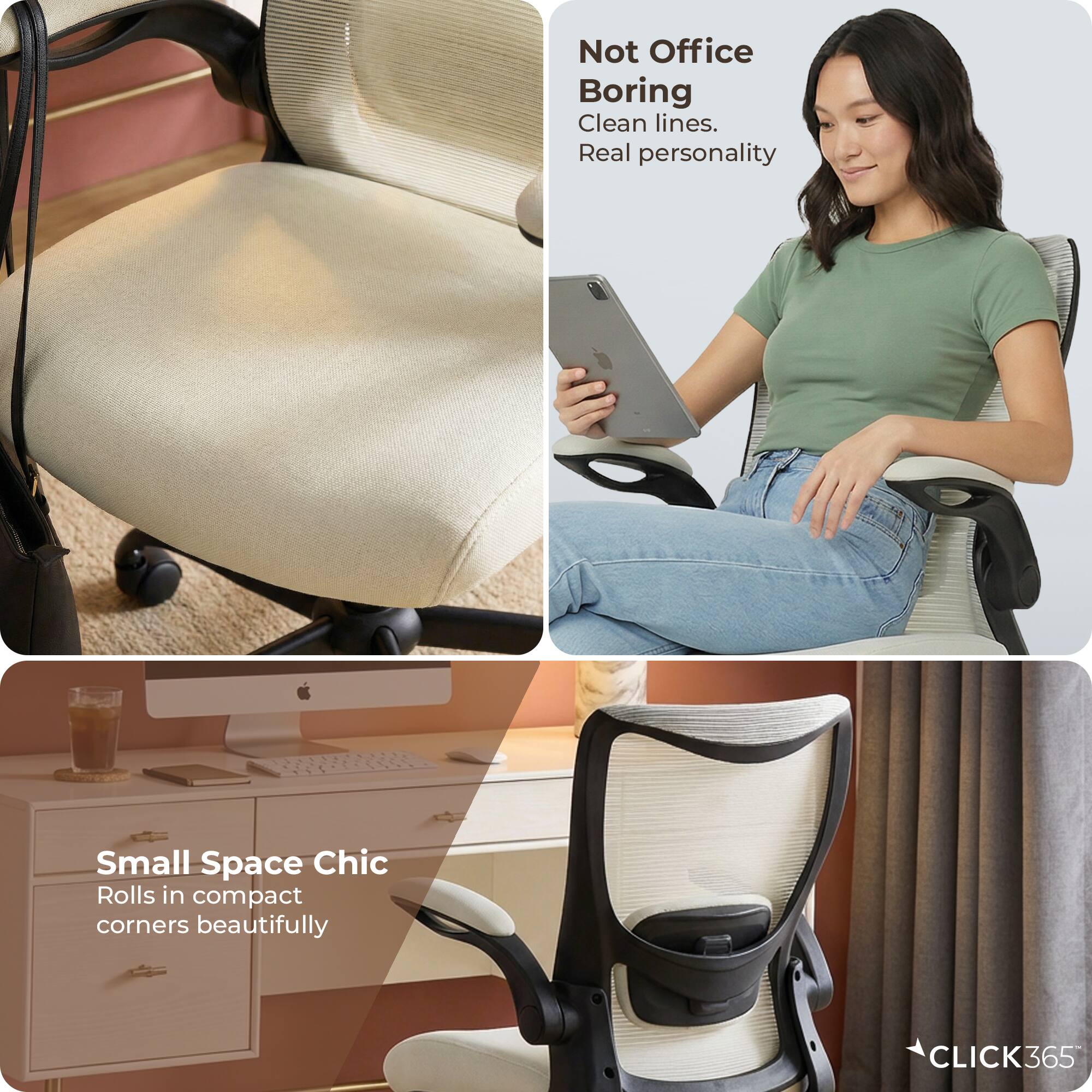 Not Office Boring  
Clean lines.  
Real personality  

Small Space Chic  
Rolls in compact corners beautifully  

CLICK365