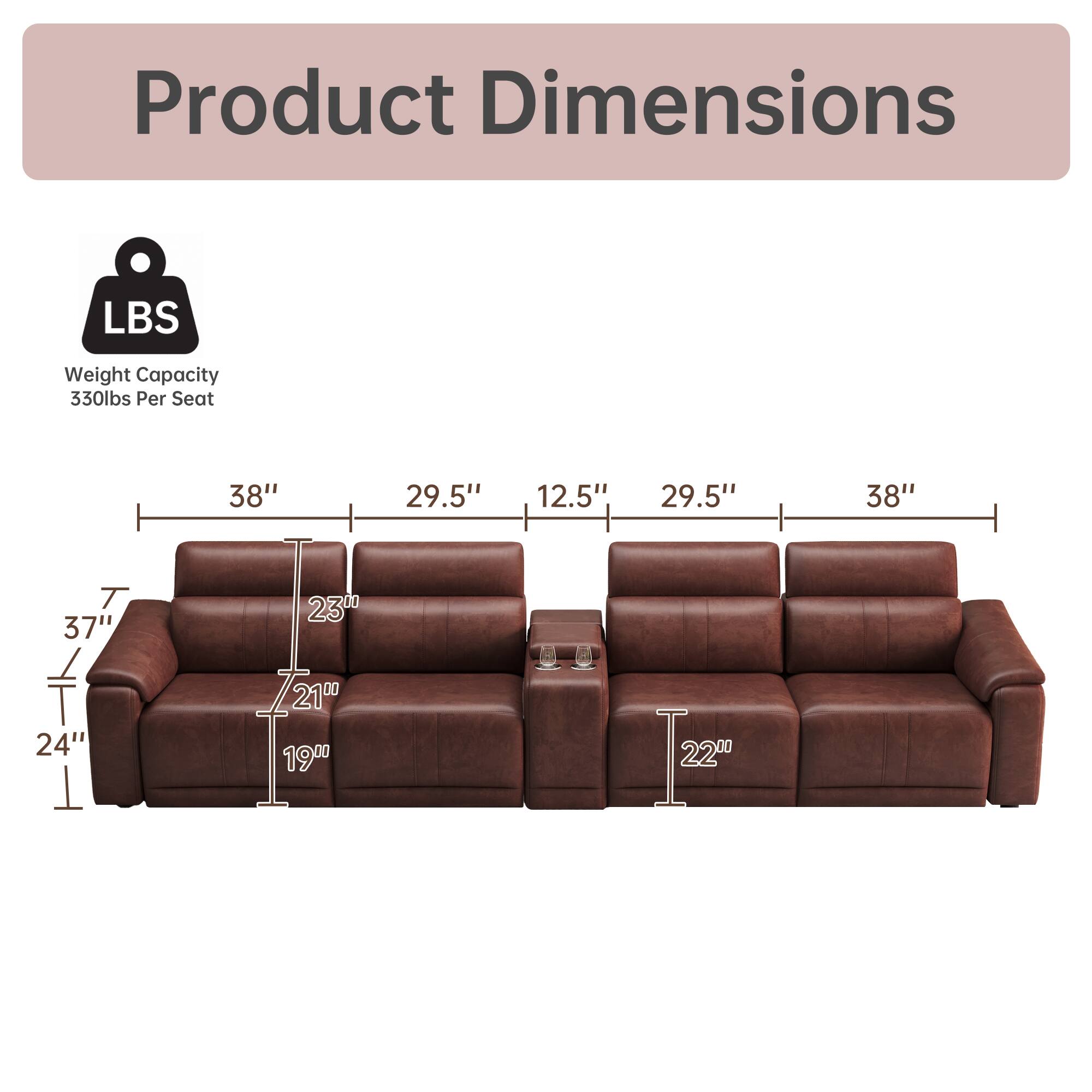 Product Dimensions

LBS

Weight Capacity 330lbs Per Seat

38" 29.5" 12.5" 29.5" 38"

T 37" 23" 24" 21" 19" 1 22"