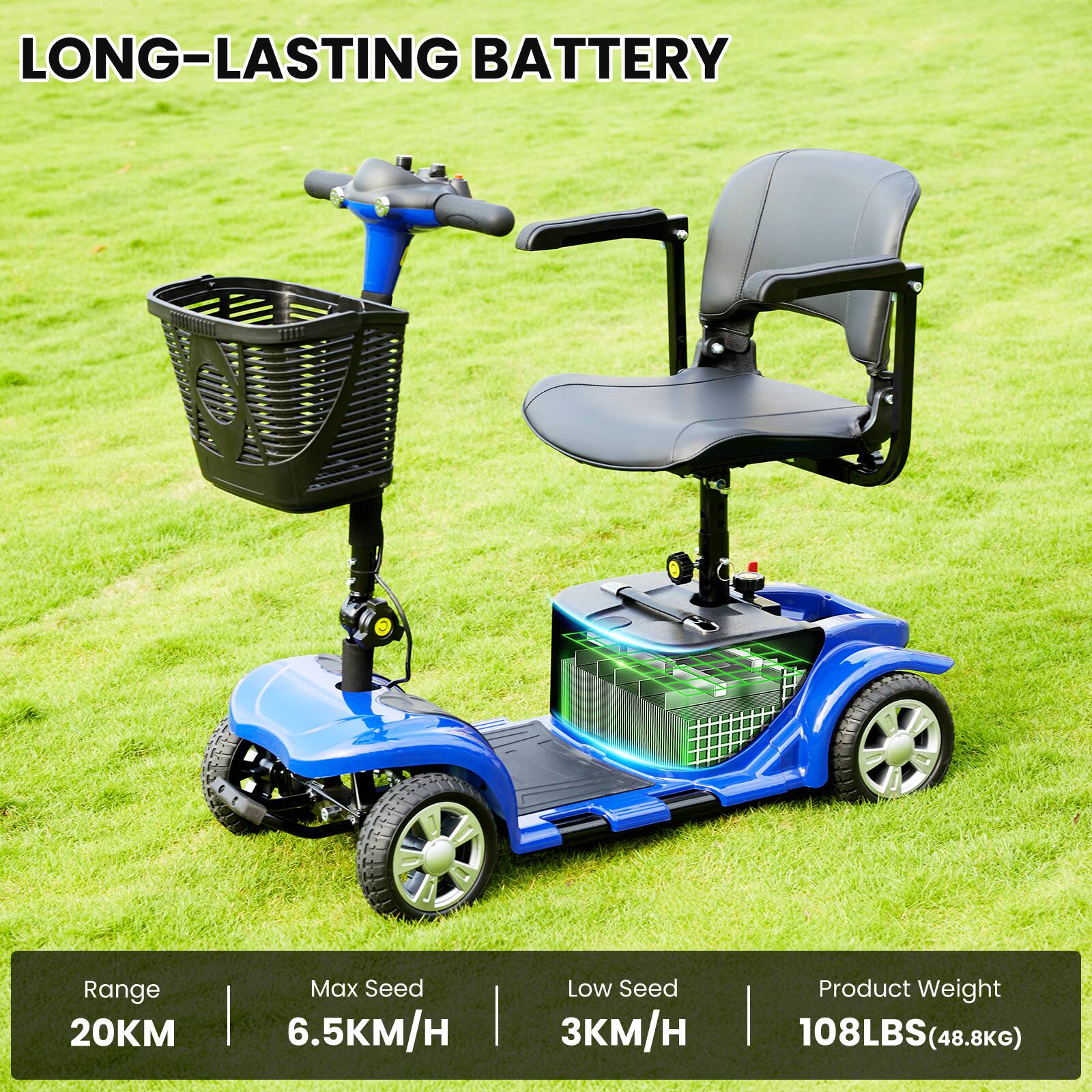 LONG-LASTING BATTERY

- Range: 20KM
- Max Speed: 6.5KM/H
- Low Speed: 3KM/H
- Product Weight: 108LBS (48.8KG)