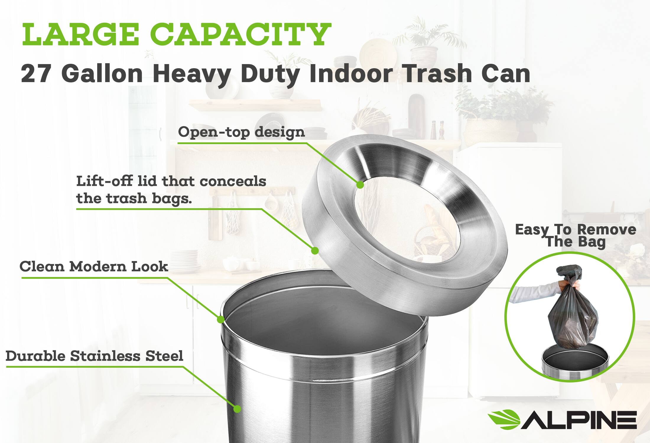 LARGE CAPACITY 27 Gallon Heavy Duty Indoor Trash Can
Open-top design
Lift-off lid that conceals the trash bags.
Clean Modern Look
Easy To Remove The Bag
Durable Stainless Steel
ALPINE